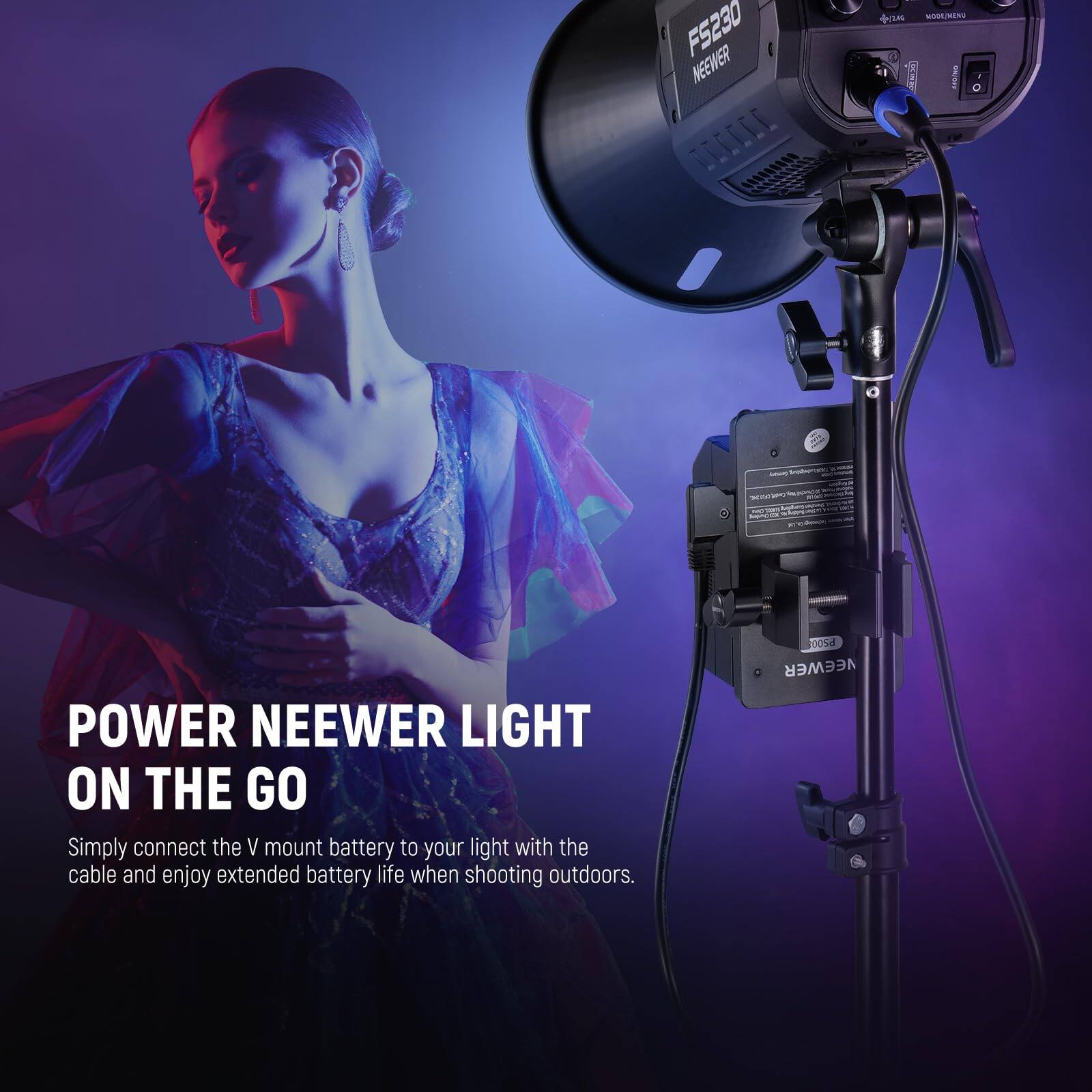 FS230 NEEWER DCCC 24 MODEMENG A/Oeu POWER NEEWER LIGHT ON THE GO

Simply connect the V mount battery to your light with the cable and enjoy extended battery life when shooting outdoors.