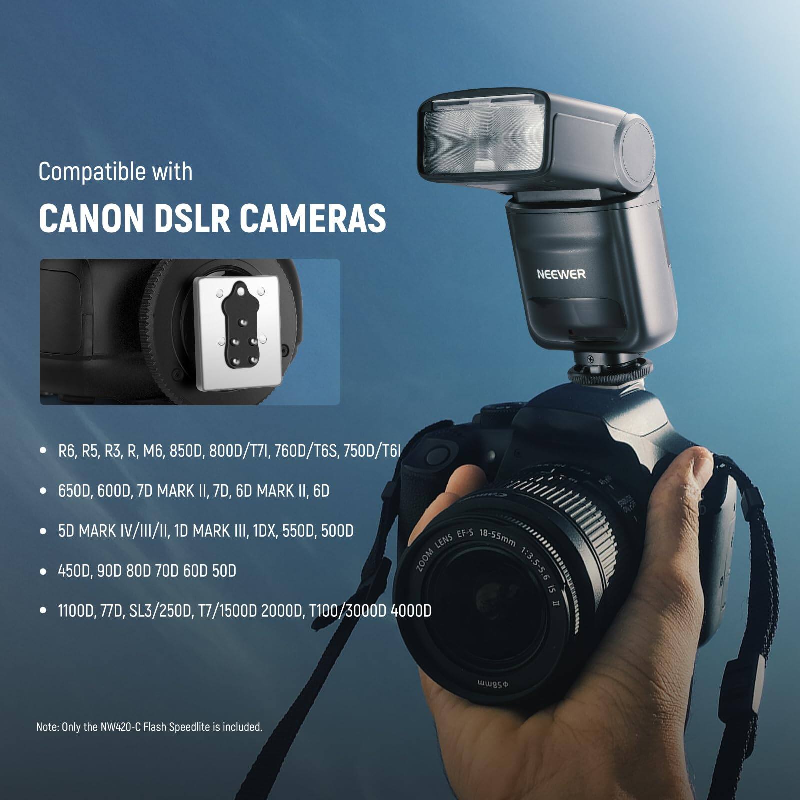 Compatible with CANON DSLR CAMERAS NEEWER R6, R5, R3, R, M6, 850D, 800D/T7I, 760D/T6S, 750D/T6, 650D, 600D, 7D MARK II, 7D, 6D MARK II, 6D, 5D MARK IV/III/II, 1D MARK III, 1DX, 550D, 500D EF-5 18-55mm LENS 450D, 90D, 80D, 70D, 60D, 50D, ZOOM 1:3.5-5.6 IS 1100D, 770, SL3/250D, T7/1500D, 2000D, T100/3000D, 4000D. Note: Only the NW420-C Flash Speedlite is included.