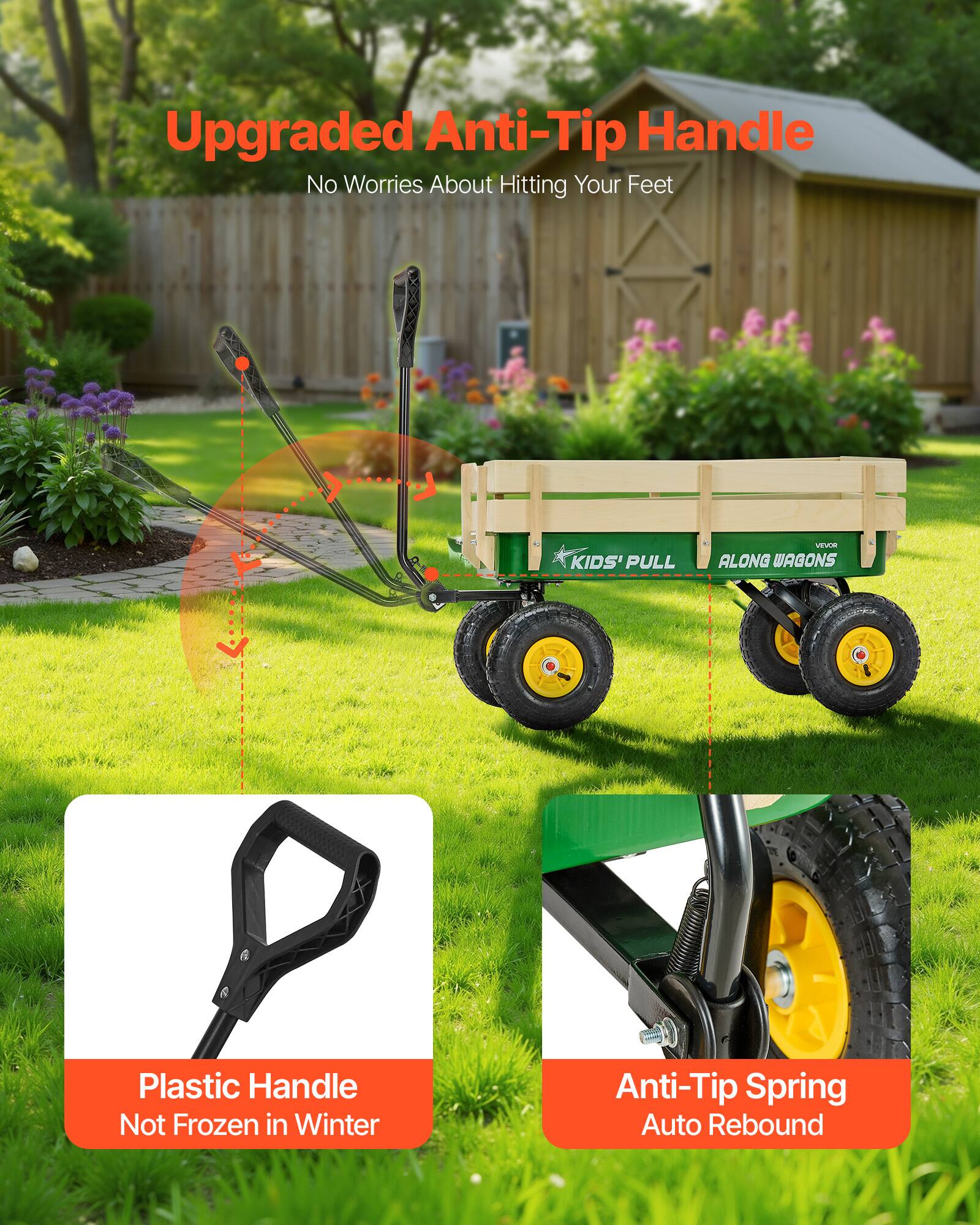 Upgraded Anti-Tip Handle  
No Worries About Hitting Your Feet  

KIDS' PULL ALONG WAGONS  

Plastic Handle  
Not Frozen in Winter  

Anti-Tip Spring  
Auto Rebound