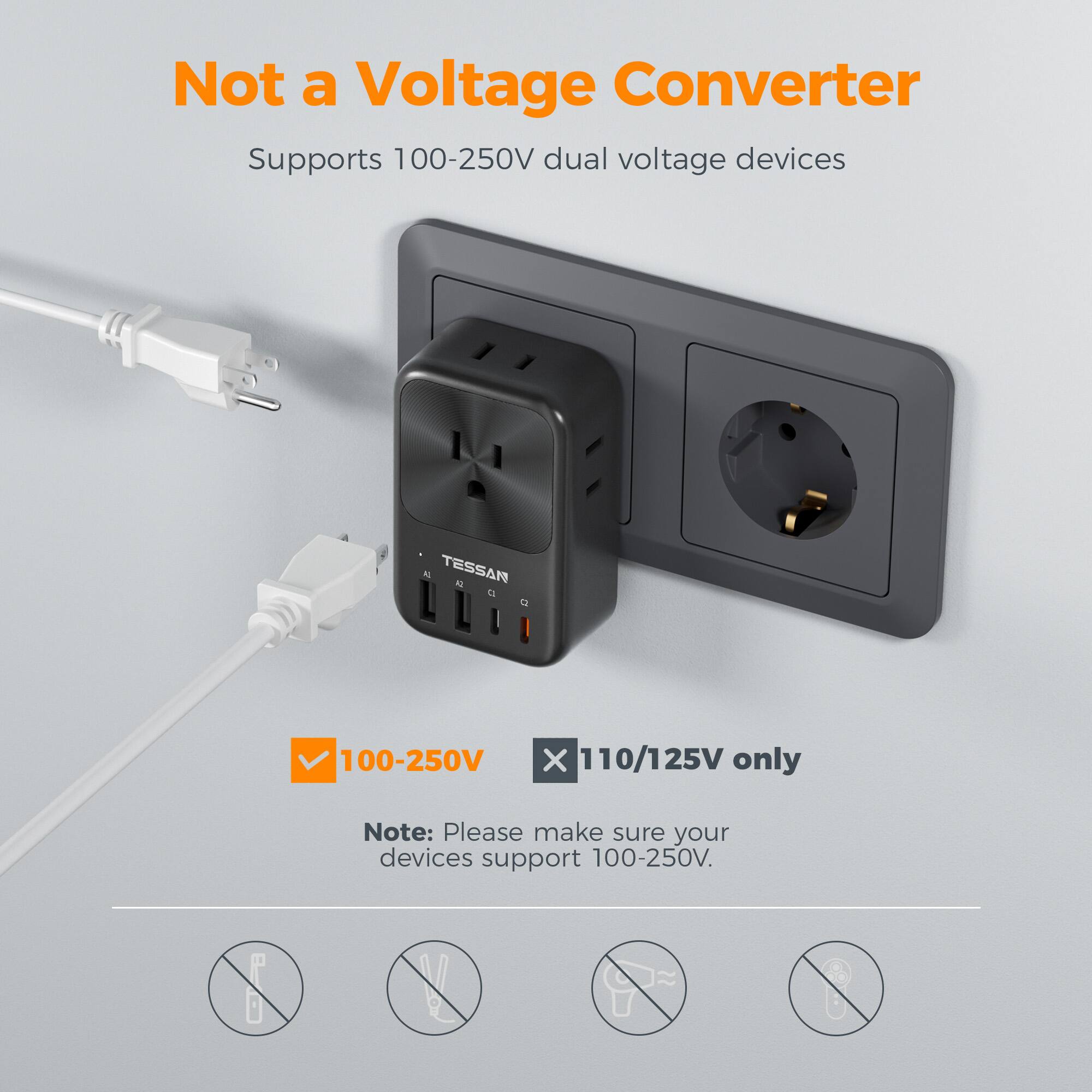 Not a Voltage Converter  
Supports 100-250V dual voltage devices  

TESSAN  
100-250V X 110/125V 25V only  

Note: Please make sure your devices support 100-250V.