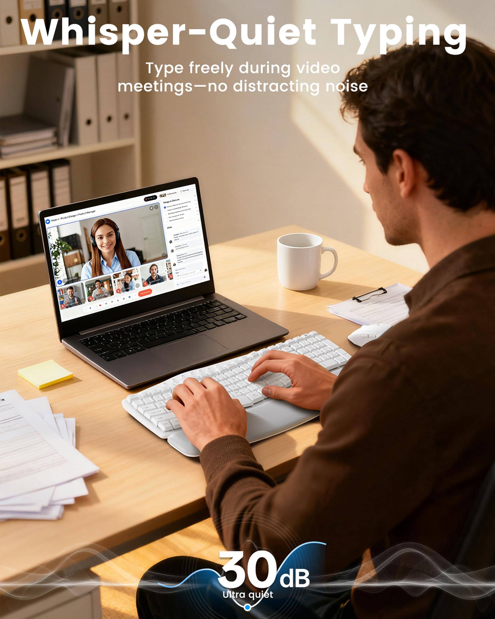 Whisper-Quiet Typing  
Type freely during video meetings—no distracting noise  

30 dB Ultra quiet