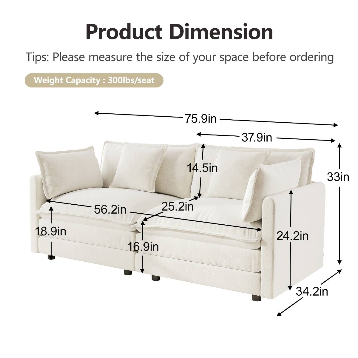 Product Dimension Tips: Please measure the size of your space before ordering

Weight Capacity: 300lbs/seat

- 75.9in
- 37.9in
- 14.5in
- 33in
- 56.2in
- 25.2in
- 18.9in
- 16.9in
- 24.2in
- 34.2in