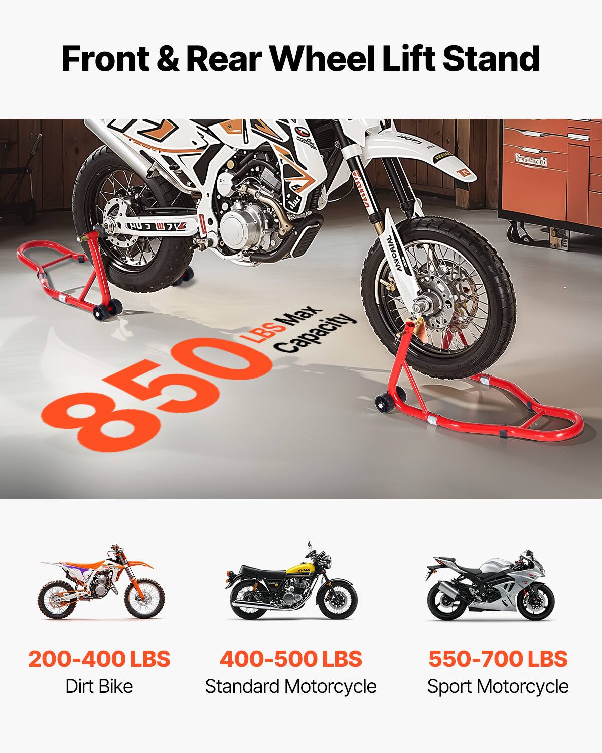 Front & Rear Wheel Lift Stand  
Max Capacity: 850 LBS  
200-400 LBS: Dirt Bike  
400-500 LBS: Standard Motorcycle  
550-700 LBS: Sport Motorcycle