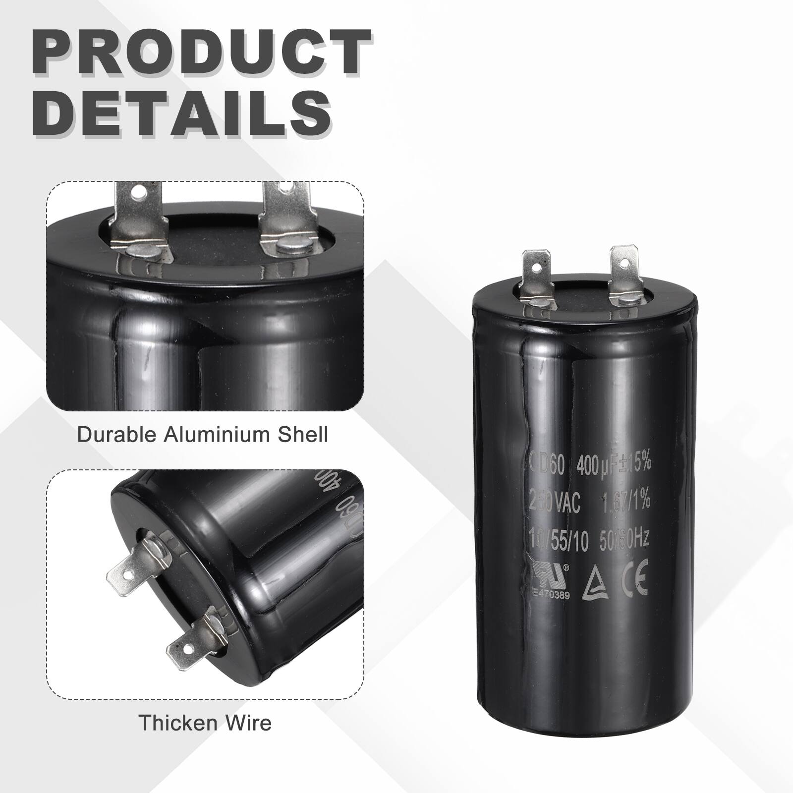 PRODUCT DETAILS

- Durable Aluminium Shell
- Thickened Wire

400 µF 15%  
400 VAC 1.6%/1%  
10/55/10  
50/60Hz  
CE  
E470389