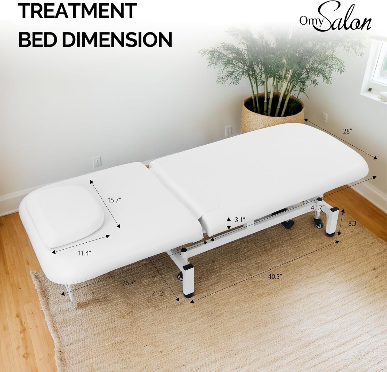 TREATMENT BED DIMENSION  
Omy Salon  
28" x 15.7" x 41.7" x 3.1" x 8.3' x 11.4" x 26.8" x 21.2" x 40.5"