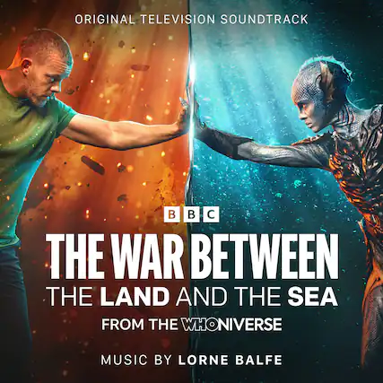 ORIGINAL TELEVISION SOUNDTRACK
BBC
THE WAR BETWEEN THE LAND AND THE SEA
FROM THE WHONIVERSE
MUSIC BY LORNE BALFE