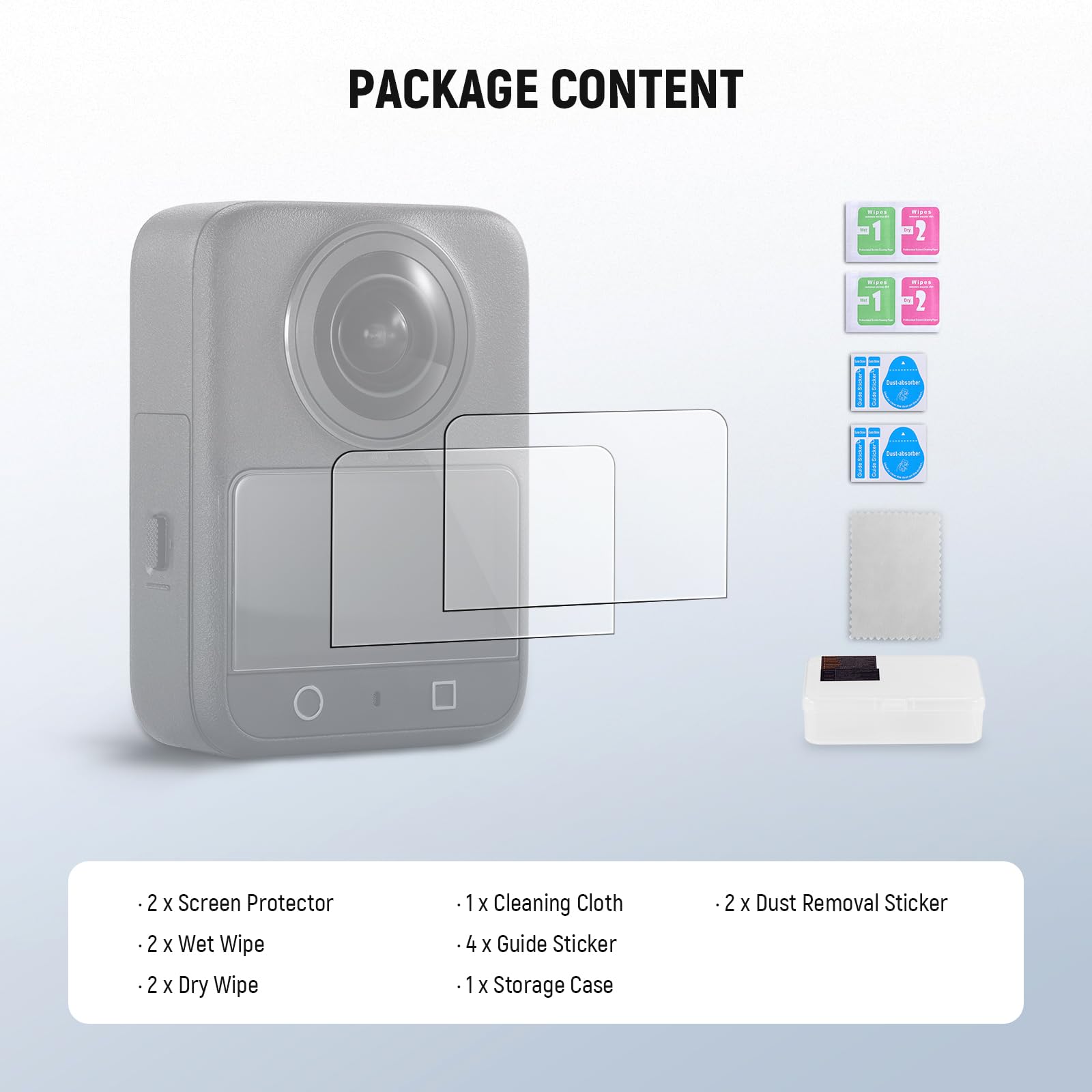 PACKAGE CONTENT

- 2 x Screen Protector
- 2 x Wet Wipe
- 2 x Dry Wipe
- 1 x Cleaning Cloth
- 4 x Guide Sticker
- 1 x Storage Case
- 2 x Dust Removal Sticker