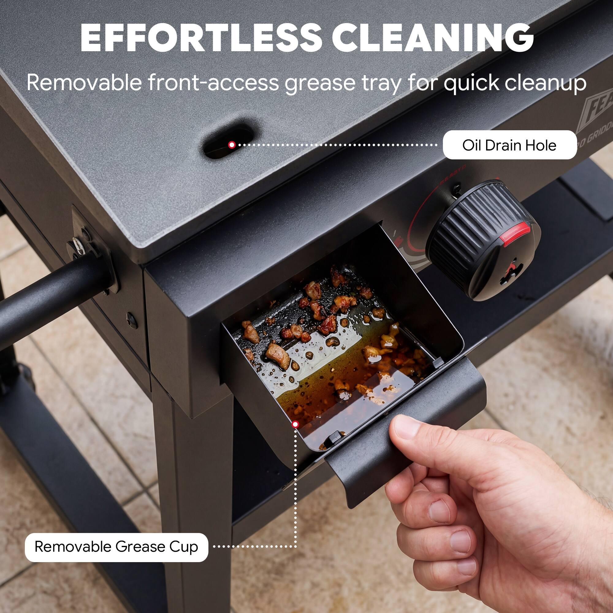 EFFORTLESS CLEANING  
Removable front-access grease tray for quick cleanup  

Oil Drain Hole  
Removable Grease Cup