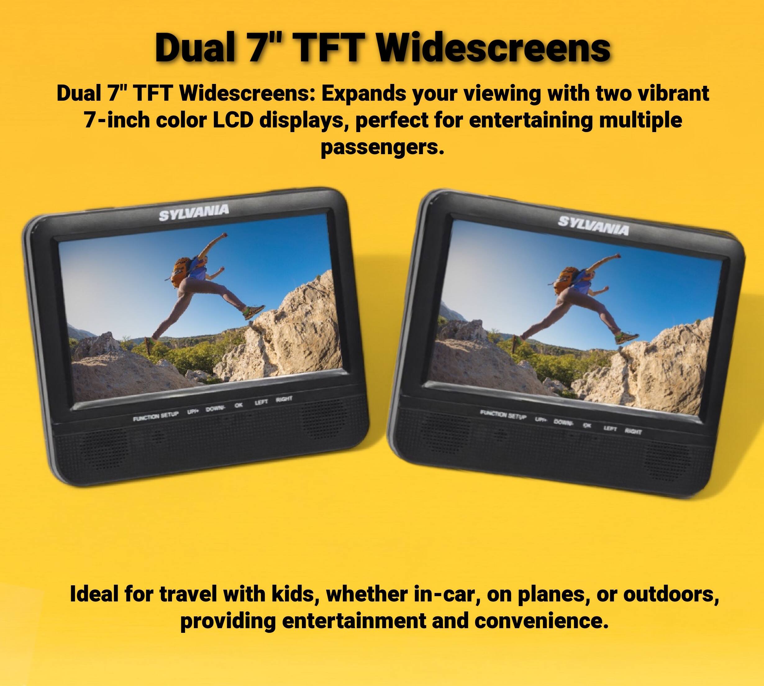 Dual 7" TFT Widescreens

Dual 7" TFT Widescreens: Expands your viewing with two vibrant 7-inch color LCD displays, perfect for entertaining multiple passengers.

Ideal for travel with kids, whether in-car, on planes, or outdoors, providing entertainment and convenience.
