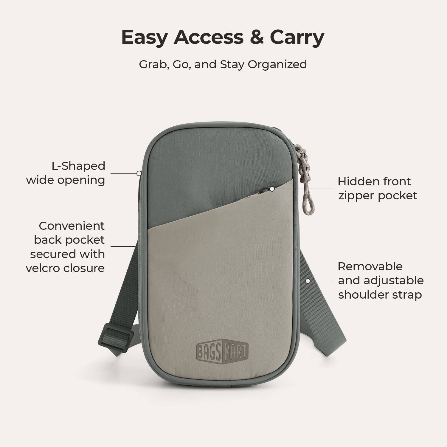 Easy Access & Carry  
Grab, Go, and Stay Organized

- L-Shaped wide opening
- Hidden front zipper pocket
- Convenient back pocket secured with velcro closure
- Removable and adjustable shoulder strap

BAGS MART