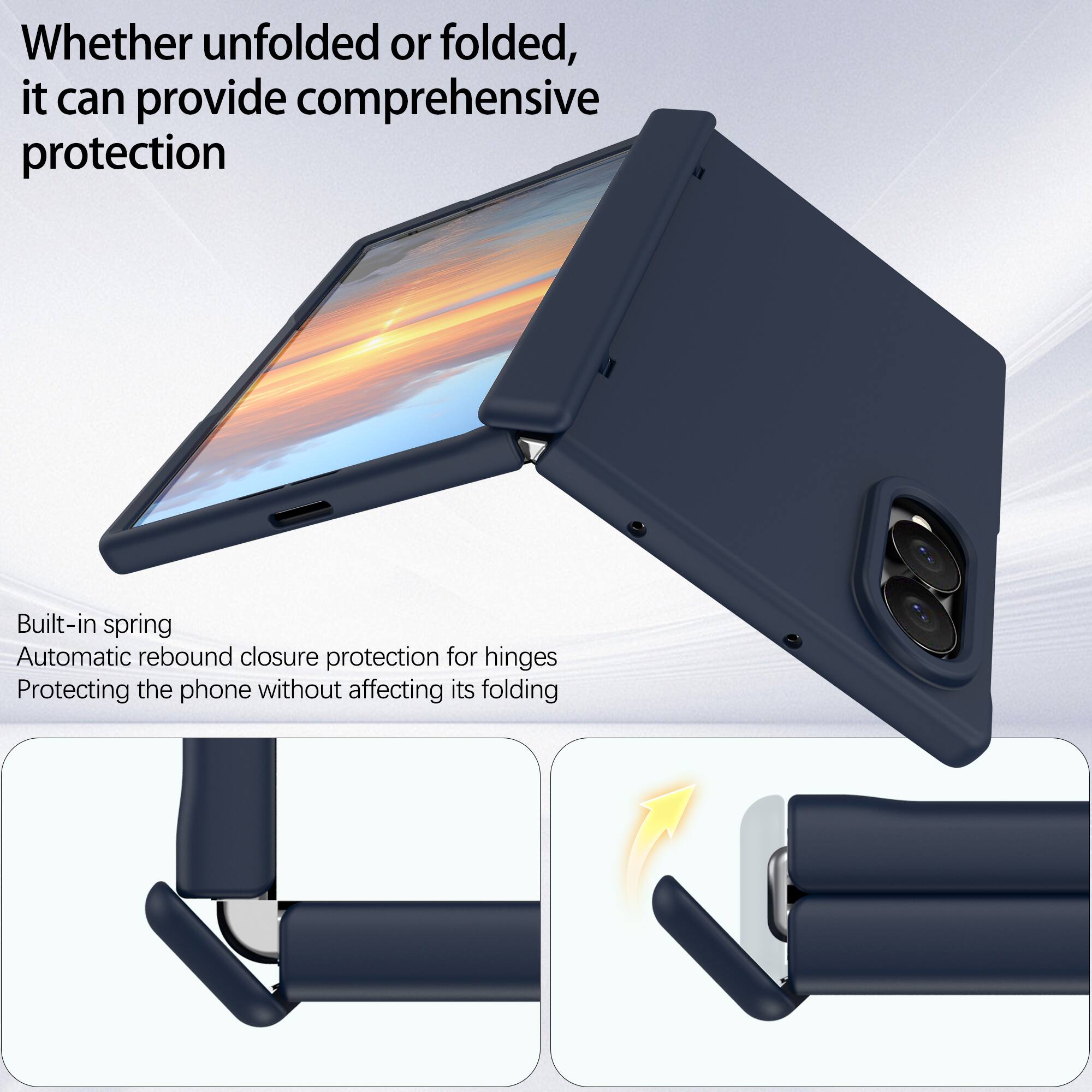 Whether unfolded or folded, it can provide comprehensive protection

Built-in spring
Automatic rebound closure protection for hinges
Protecting the phone without affecting its folding