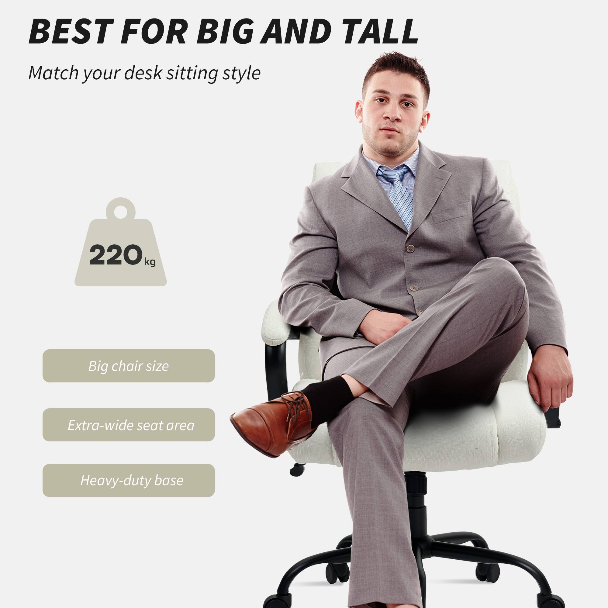 BEST FOR BIG AND TALL
Match your desk sitting style
220kg
Big chair size
Extra-wide seat area
Heavy-duty base