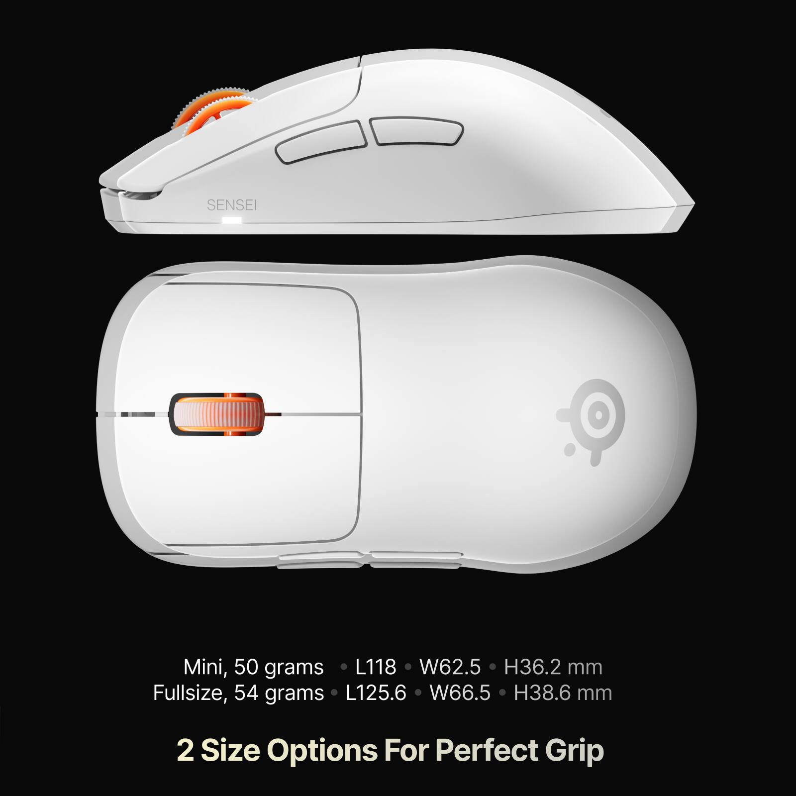 SENSEI

Mini, 50 grams  
L118 W62.5 H36.2 mm

Fullsize, 54 grams  
L125.6 W66.5 H38.6 mm

2 Size Options For Perfect Grip
