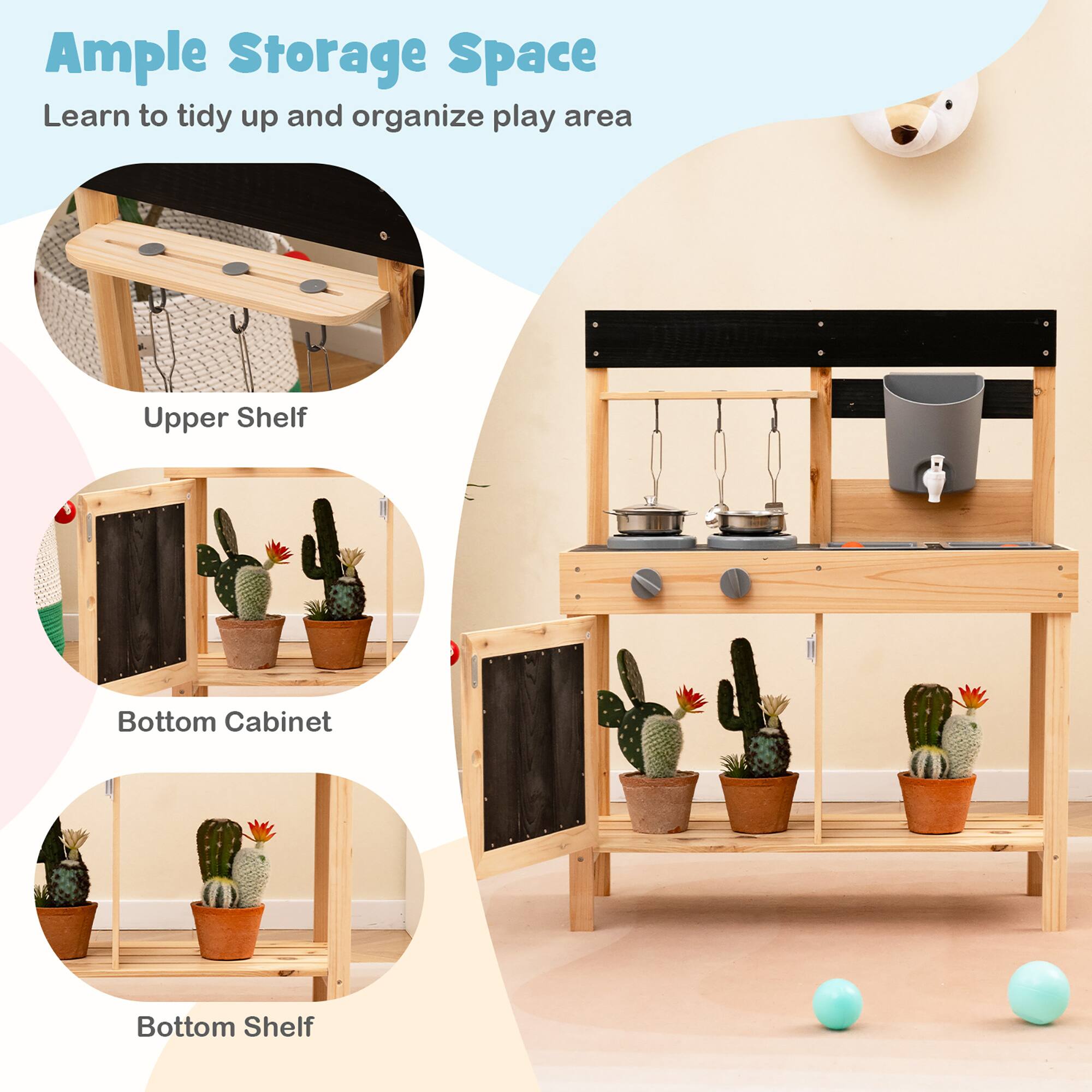 Ample Storage Space  
Learn to tidy up and organize play area  

Upper Shelf  
Bottom Cabinet  
Bottom Shelf