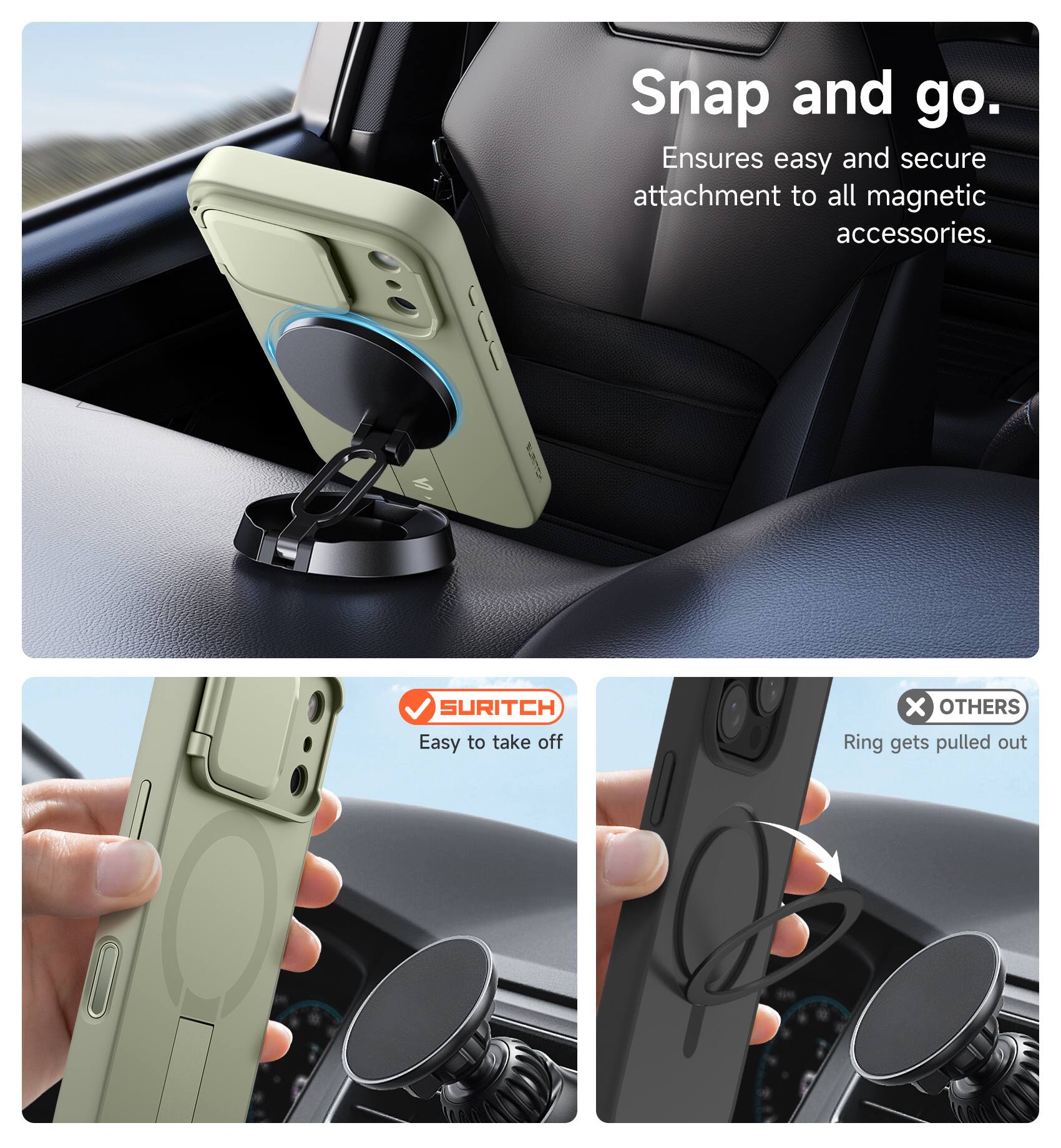 Snap and go.  
Ensures easy and secure attachment to all magnetic accessories.  

SURITCH  
Easy to take off  

OTHERS  
Ring gets pulled out
