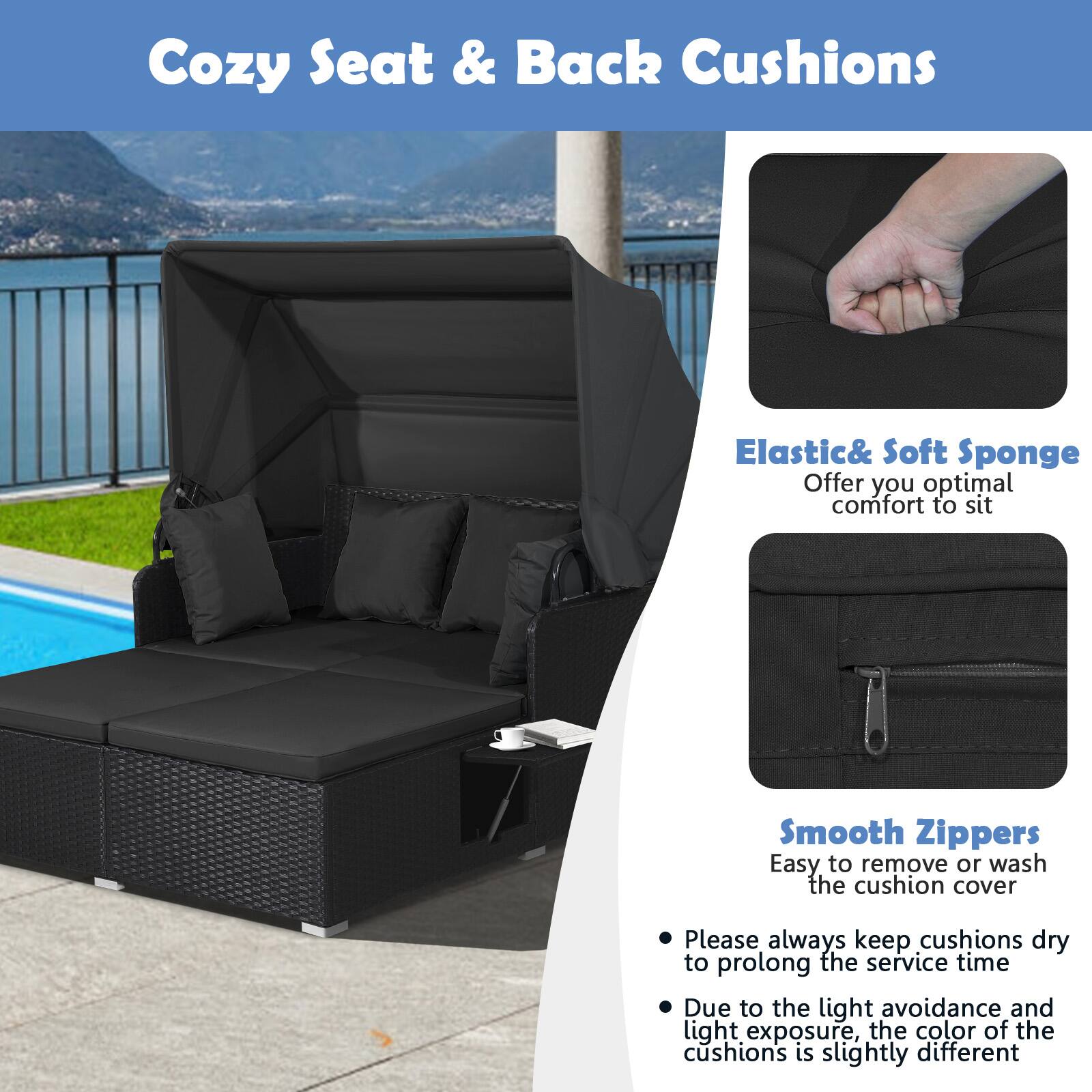 Cozy Seat & Back Cushions

Elastic & Soft Sponge  
Offer you optimal comfort to sit

Smooth Zippers  
Easy to remove or wash the cushion cover

- Please always keep cushions dry to prolong the service time
- Due to the light avoidance and light exposure, the color of the cushions is slightly different