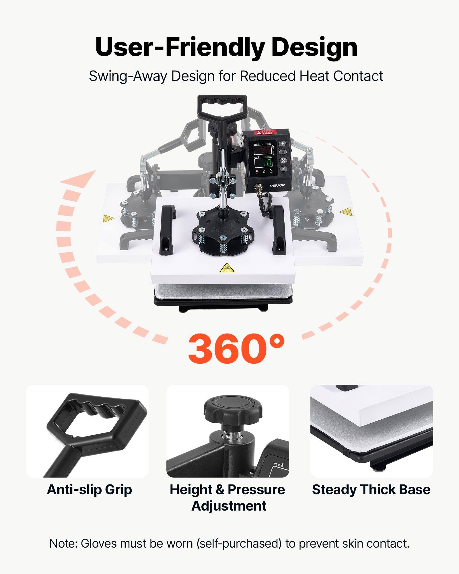 User-Friendly Design  
Swing-Away Design for Reduced Heat Contact  

360°  

Anti-slip Grip  
Height & Pressure Adjustment  
Steady Thick Base  

Note: Gloves must be worn (self-purchased) to prevent skin contact.
