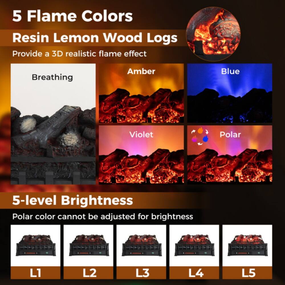 5 Flame Colors  
Resin Lemon Wood Logs  
Provide a 3D realistic flame effect  

Breathing  
Amber  
Blue  
Violet  
Polar  

5-level Brightness  
Polar color cannot be adjusted for brightness  

L1  
L2  
L3  
L4  
L5