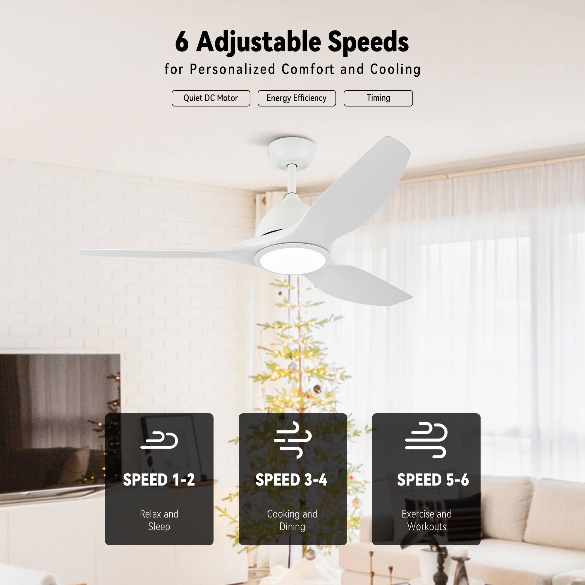 6 Adjustable Speeds for Personalized Comfort and Cooling

- Quiet DC Motor
- Energy Efficiency
- Timing

SPEED 1-2  
Relax and Sleep

SPEED 3-4  
Cooking and Dining

SPEED 5-6  
Exercise and Workouts