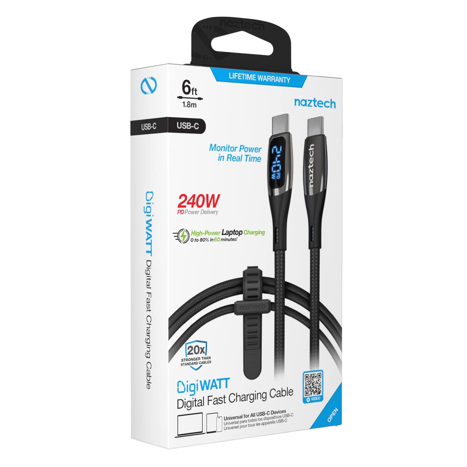 naztech 6ft 1.8m LIFETIME WARRANTY  
USB-C USB-C  
Monitor Power in Real Time  
240W PD Power Delivery  
DigiWATT  
High-Power Laptop Charging  
20x STRONGER STANDARO CABLES  
Digital Fast Charging Cable  
Universal for All USB-C Devices  
DigiWATT  
Digital Fast Charging Cable  
Universal for All USB-C Devices