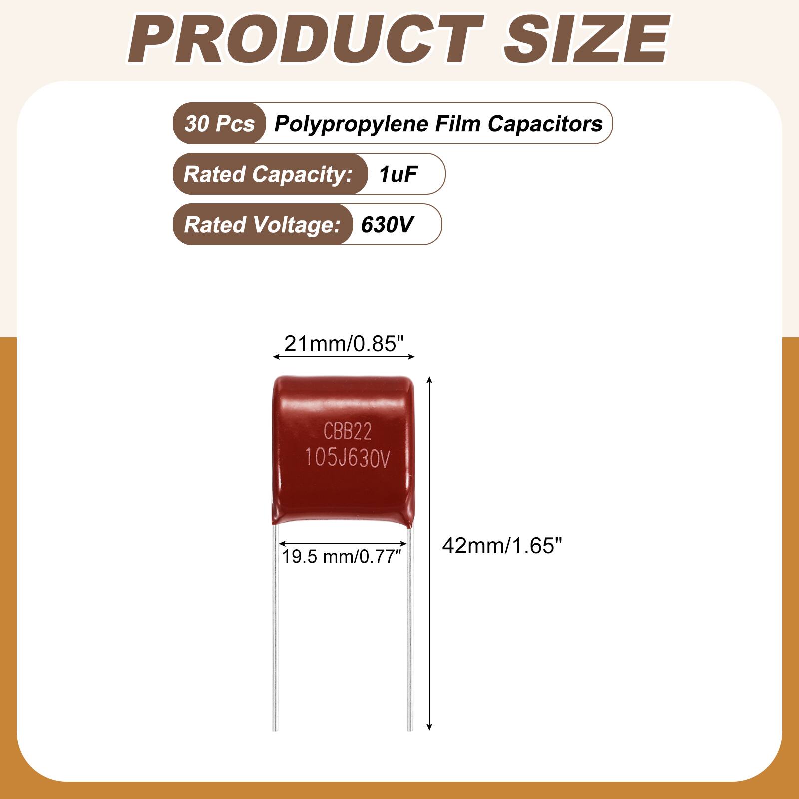 PRODUCT SIZE

30 Pcs Polypropylene Film Capacitors

Rated Capacity: 1uF

Rated Voltage: 630V

21mm/0.85"

CBB22 105J630V

42mm/1.65" 19.5 mm/0.77"