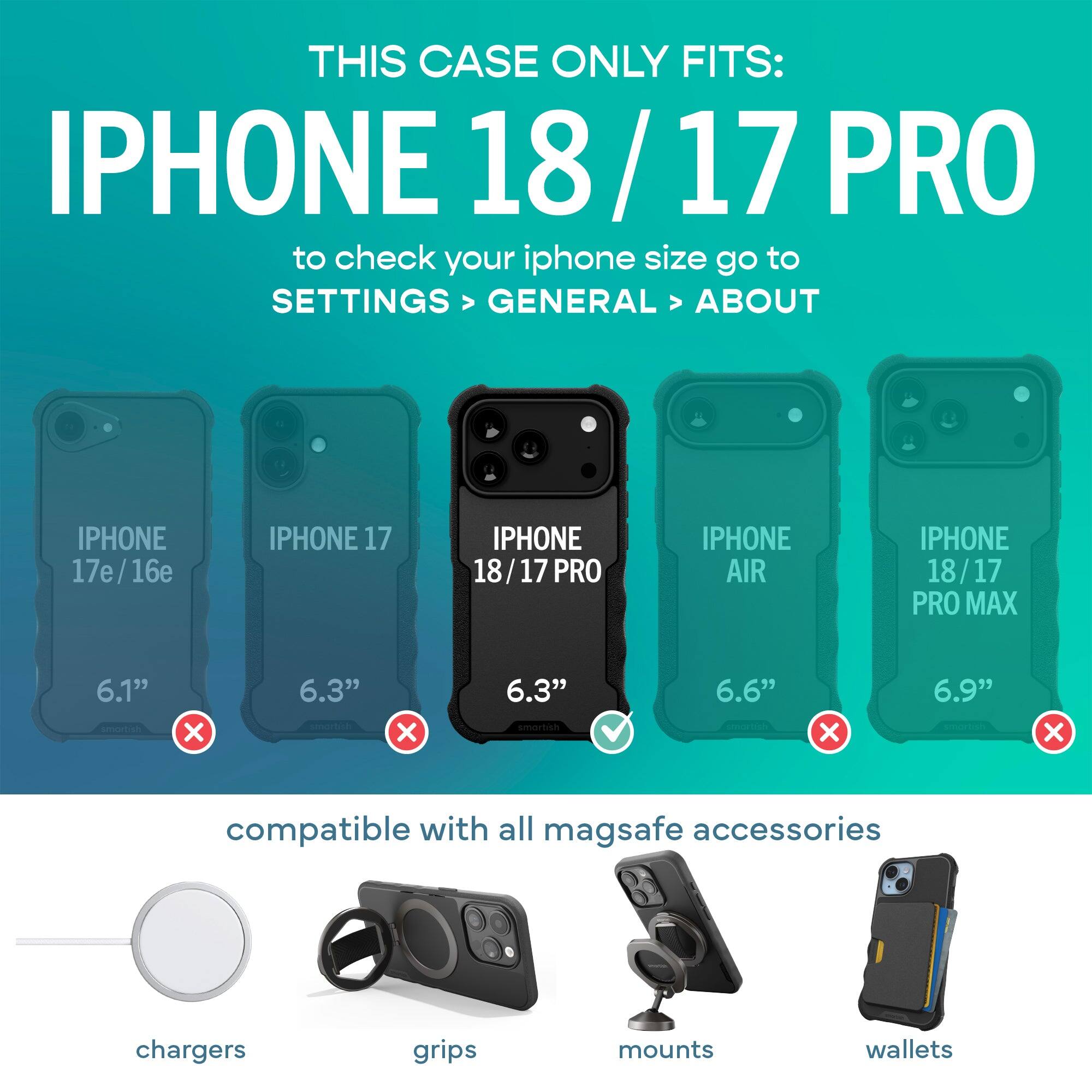 THIS CASE ONLY FITS: IPHONE 18/17 PRO  
to check your iphone size go to SETTINGS > GENERAL > ABOUT

IPHONE 17e/16e  
IPHONE 17  
IPHONE 18/17 PRO  
IPHONE AIR  
IPHONE 18/17 PRO MAX

6.1"  
6.3"  
6.3"  
6.6"  
6.9"

compatible with all mag safe accessories  
chargers  
grips  
mounts  
wallets