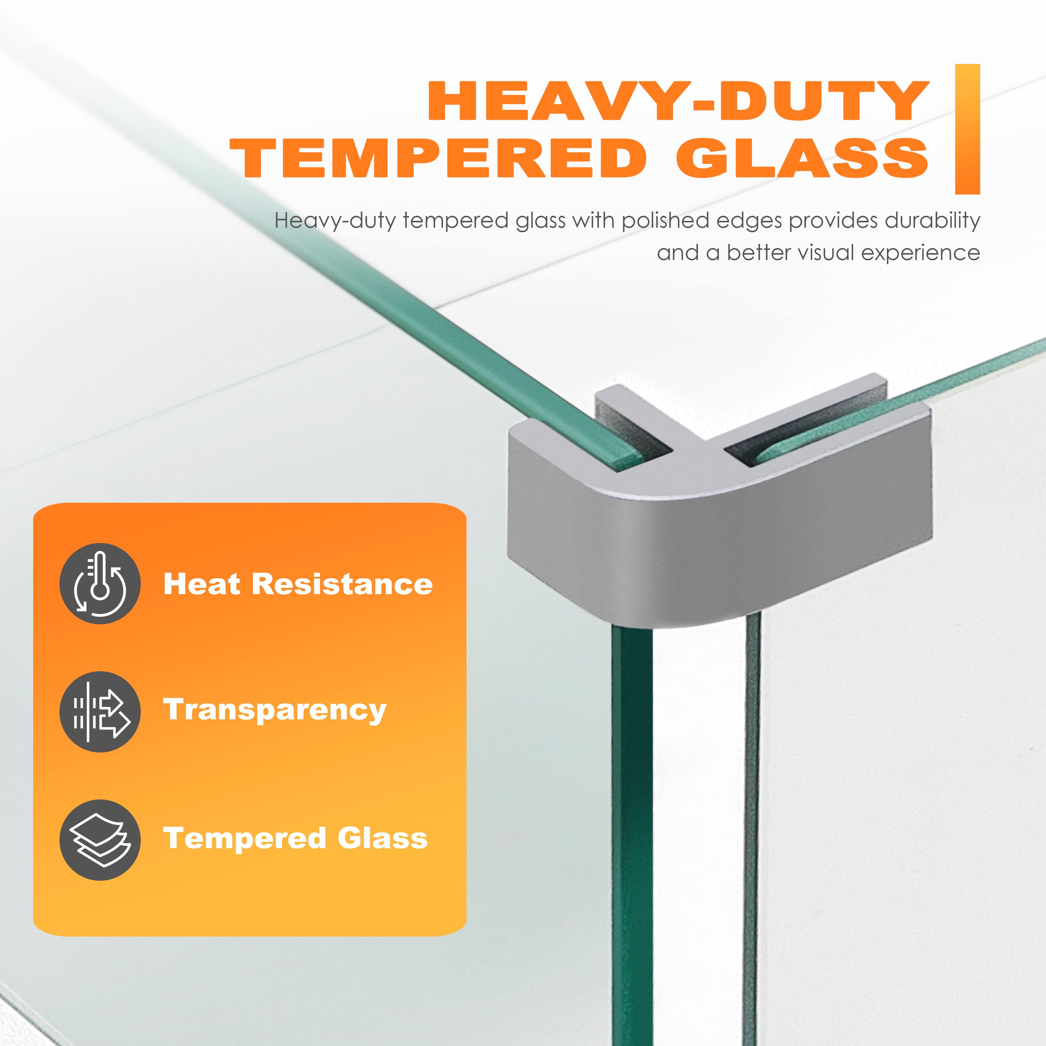 HEAVY-DUTY TEMPERED GLASS

Heavy-duty tempered glass with polished edges provides durability and a better visual experience

- Heat Resistance
- Transparency
- Tempered Glass