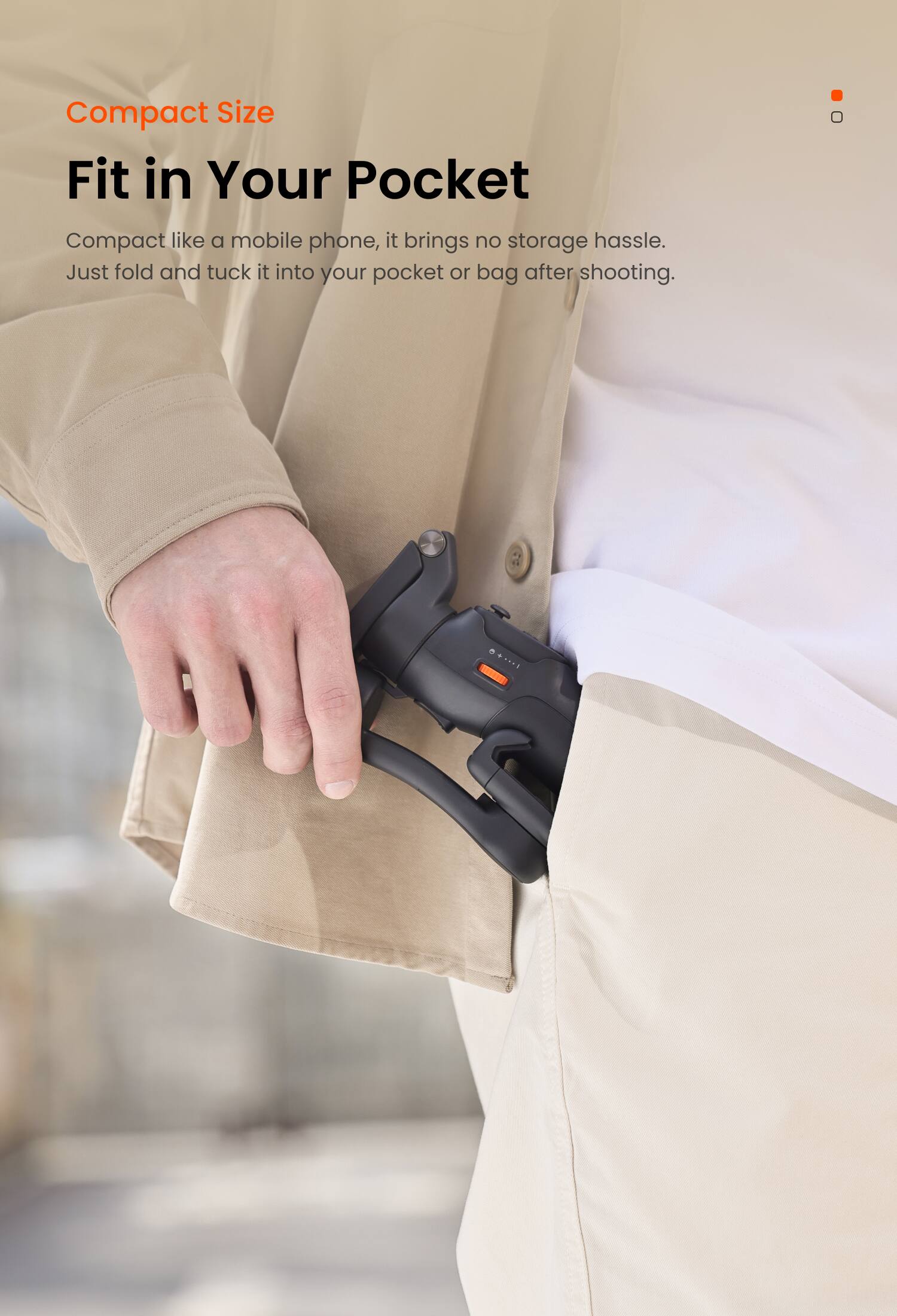 Compact Size  
Fit in Your Pocket  

Compact like a mobile phone, it brings no storage hassle. Just fold and tuck it into your pocket or bag after shooting.