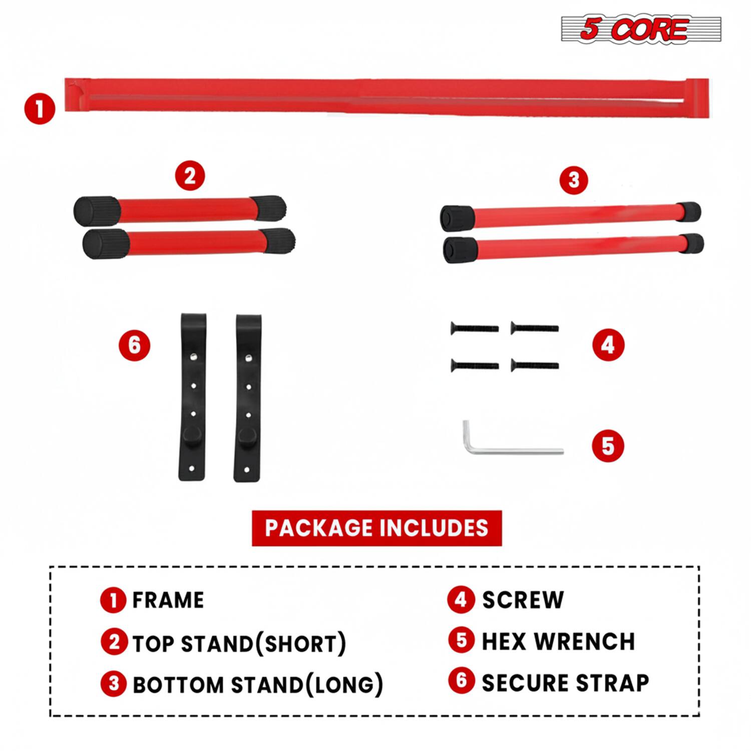 5 CORE

PACKAGE INCLUDES

1. FRAME
2. TOP STAND (SHORT)
3. BOTTOM STAND (LONG)
4. SCREW
5. HEX WRENCH
6. SECURE STRAP