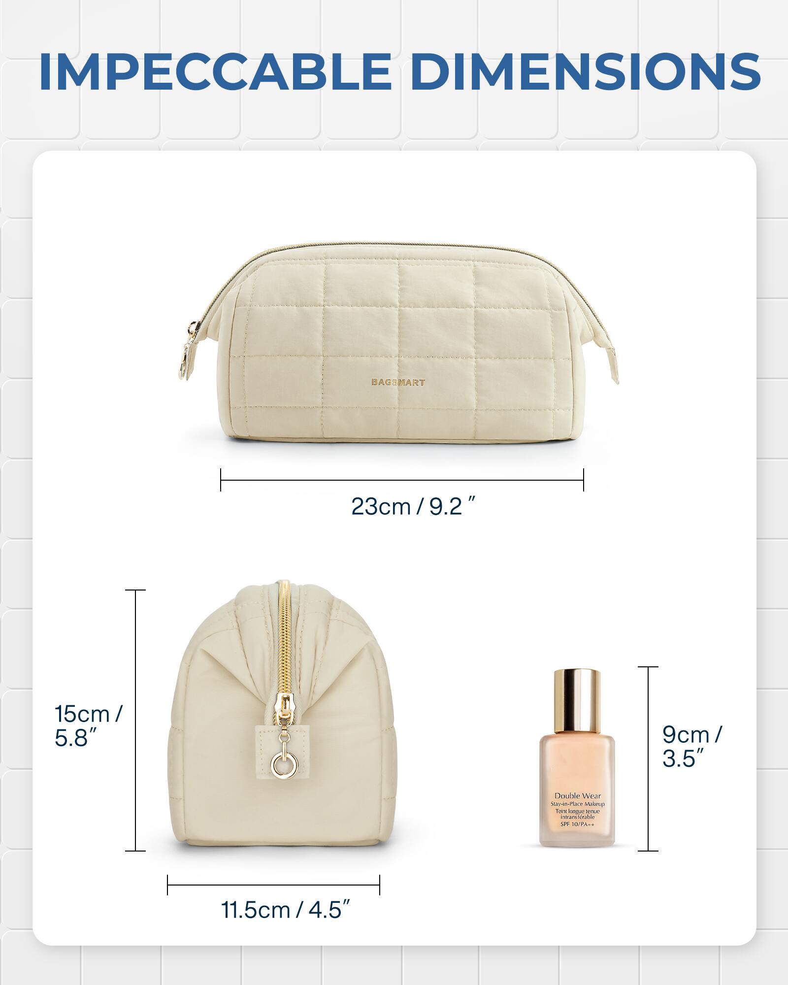 IMPECCABLE DIMENSIONS

BAGSMART

23cm/9.2"

15cm/5.8"

9cm/3.5"

Double Wear Super-Plane Makeup love bague SODUC munditable SPF 23/P: Are

11.5cm/4.5"
