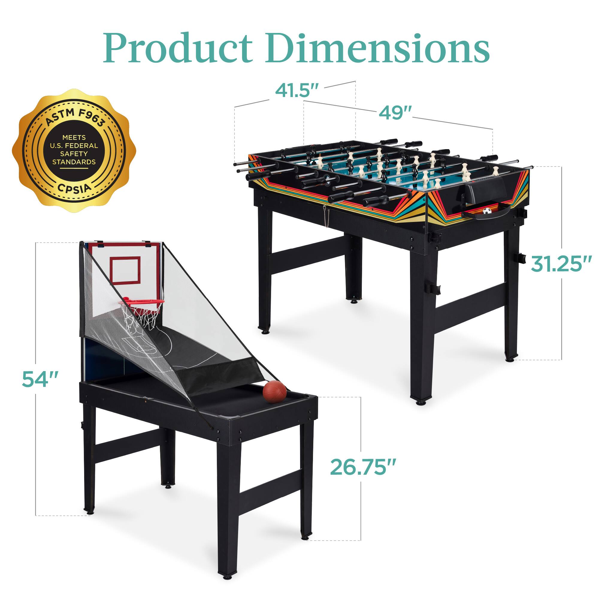 Product Dimensions: 41.5" x 49" x 31.25"  
Basketball Table Dimensions: 54" x 26.75"  
Meets ASTM F963 U.S. Federal Safety Standards and CPSIA.