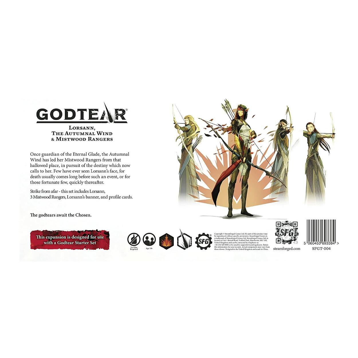 **GODTEAR**

**LORSANN, THE AUTUMNAL WIND & MISTWOOD RANGERS**

Once guardian of the Eternal Glade, the Autumnal Wind has led her Mistwood Rangers from that hallowed place, in pursuit of the destiny which now calls to her. Few have ever seen Lorsann's face, for death usually comes long before such an event, or for those fortunate few, quickly thereafter. Strike from afar - this set includes Lorsann, 3 Mistwood Rangers, Lorsann's banner, and profile cards.

The godtears await the Chosen.

---

This expansion is designed for use with a Godtear Starter Set

---

**steamforged.com**

**SPGT-004**

---

**SFG**

**Age 14+**

**Copyright © 2020 Steamforged Games Ltd. No part of this product may be reproduced, stored in a retrieval system, or transmitted in any form or by any means, electronic, mechanical, photocopying, recording, or otherwise, without the prior written permission of the copyright owner.**

**All rights reserved. Manufactured in the United Kingdom and distributed by Steamforged Games Ltd.**

**steamforged.com