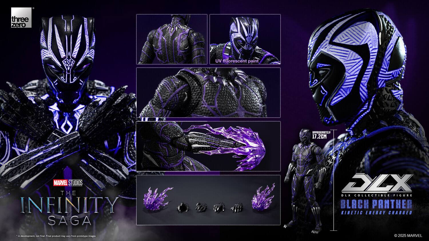 three zero  
UV fluorescent paint  
APPROXIMATELY 17.2CM  
MARVEL STUDIOS THE INFINITY SAGA  
DLX DLX COLLECTIBLE FIGURE BLACK PANTHER KINETIC ENERGY CHARGED  
in development. not final. Final product may vary from prototype images  
2025 MARVEL