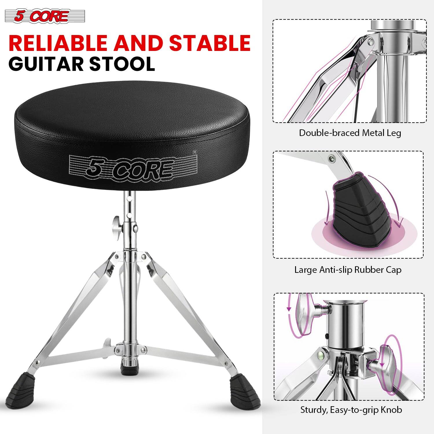 5 CORE

RELIABLE AND STABLE GUITAR STOOL

Double-braced Metal Leg

Large Anti-slip Rubber Cap

Sturdy, Easy-to-grip Knob