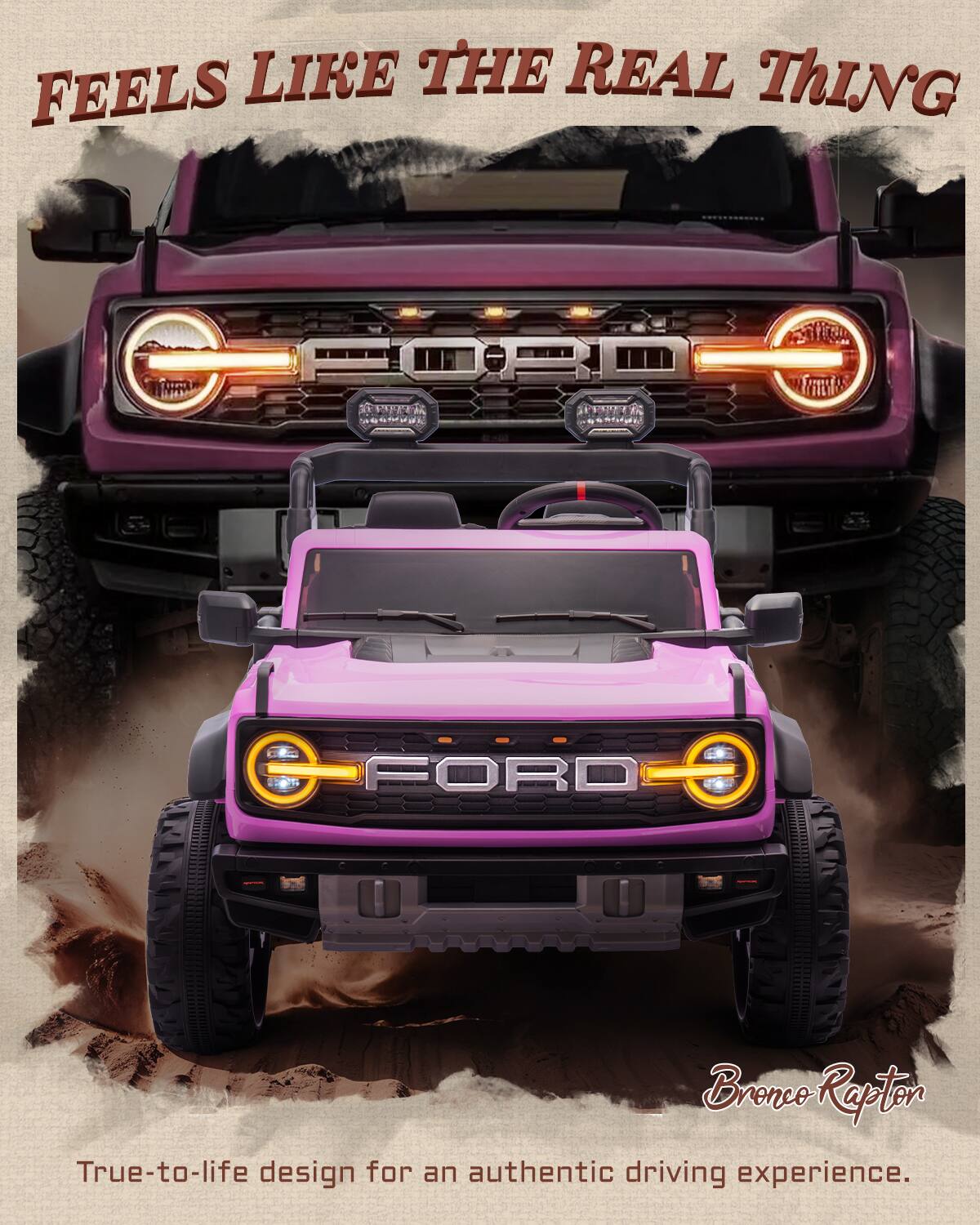 FEELS LIKE THE REAL THING  
A FORD Bronco Raptor  
True-to-life design for an authentic driving experience.