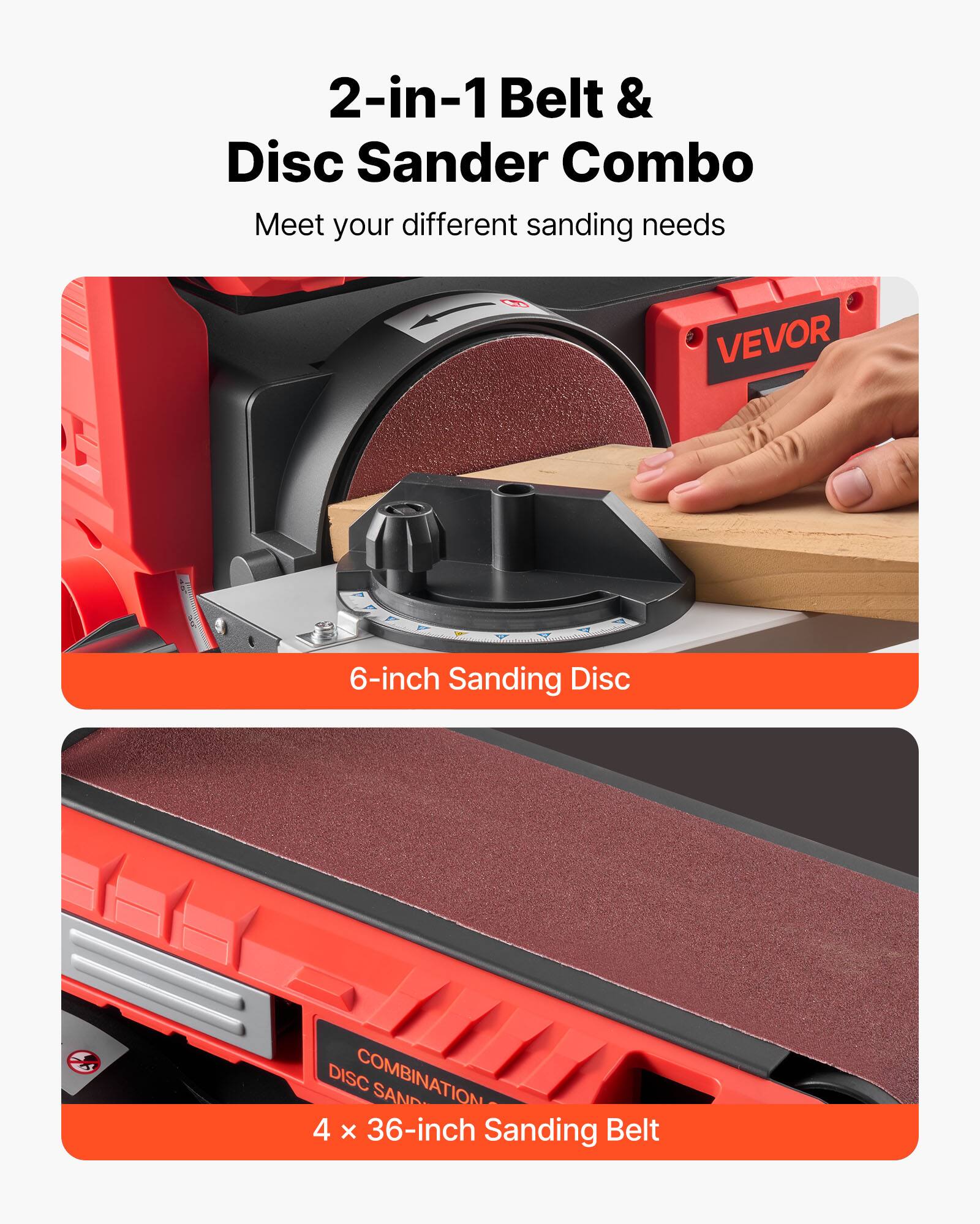 2-in-1 Belt & Disc Sander Combo  
Meet your different sanding needs  

VEVOR  
6-inch Sanding Disc  

COMBINATION DISC SANDER  
4 x 36-inch Sanding Belt