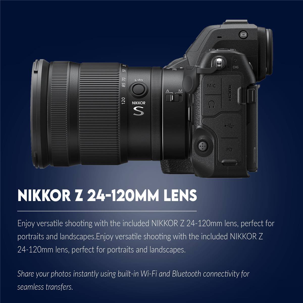50 CHG 70 85 120 L-Fn NIKKOR S A M MIC WCR PD NIKKOR Z 24-120MM LENS

NIKKOR Z 24-120MM LENS

Enjoy versatile shooting with the included NIKKOR Z 24-120mm lens, perfect for portraits and landscapes. Enjoy versatile shooting with the included NIKKOR Z 24-120mm lens, perfect for portraits and landscapes.

Share your photos instantly using built-in Wi-Fi and Bluetooth connectivity for seamless transfers.
