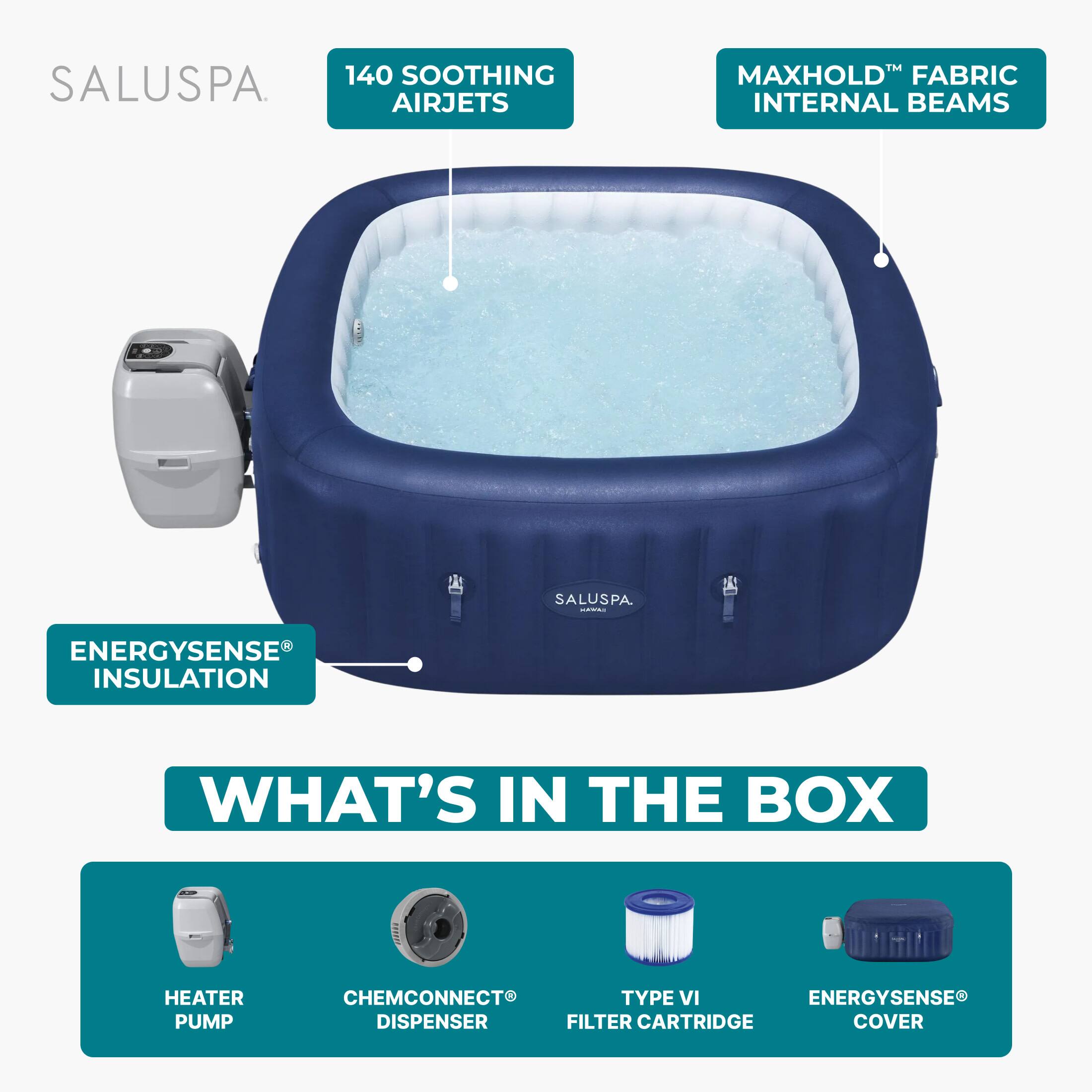 SALUSPA.  
140 SOOTHING AIRJETS  
MAXHOLD™ FABRIC INTERNAL BEAMS  
ENERGYSENSE® INSULATION  

WHAT'S IN THE BOX  
HEATER PUMP  
CHEMCONNECT® DISPENSER  
TYPE VI FILTER CARTRIDGE  
ENERGYSENSE® COVER