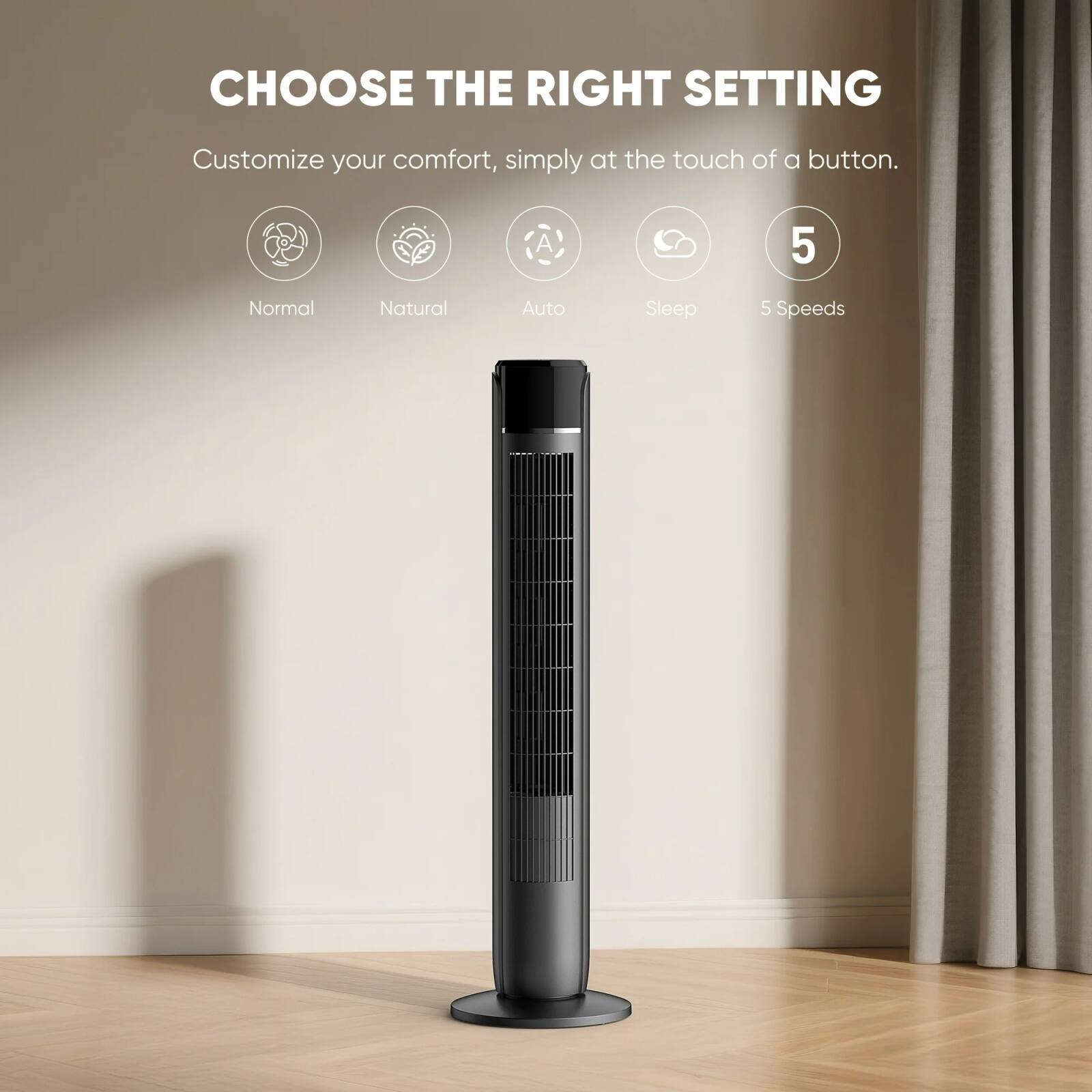 CHOOSE THE RIGHT SETTING  
Customize your comfort, simply at the touch of a button.  
- Normal  
- Natural  
- Auto  
- Sleep  
- 5 Speeds