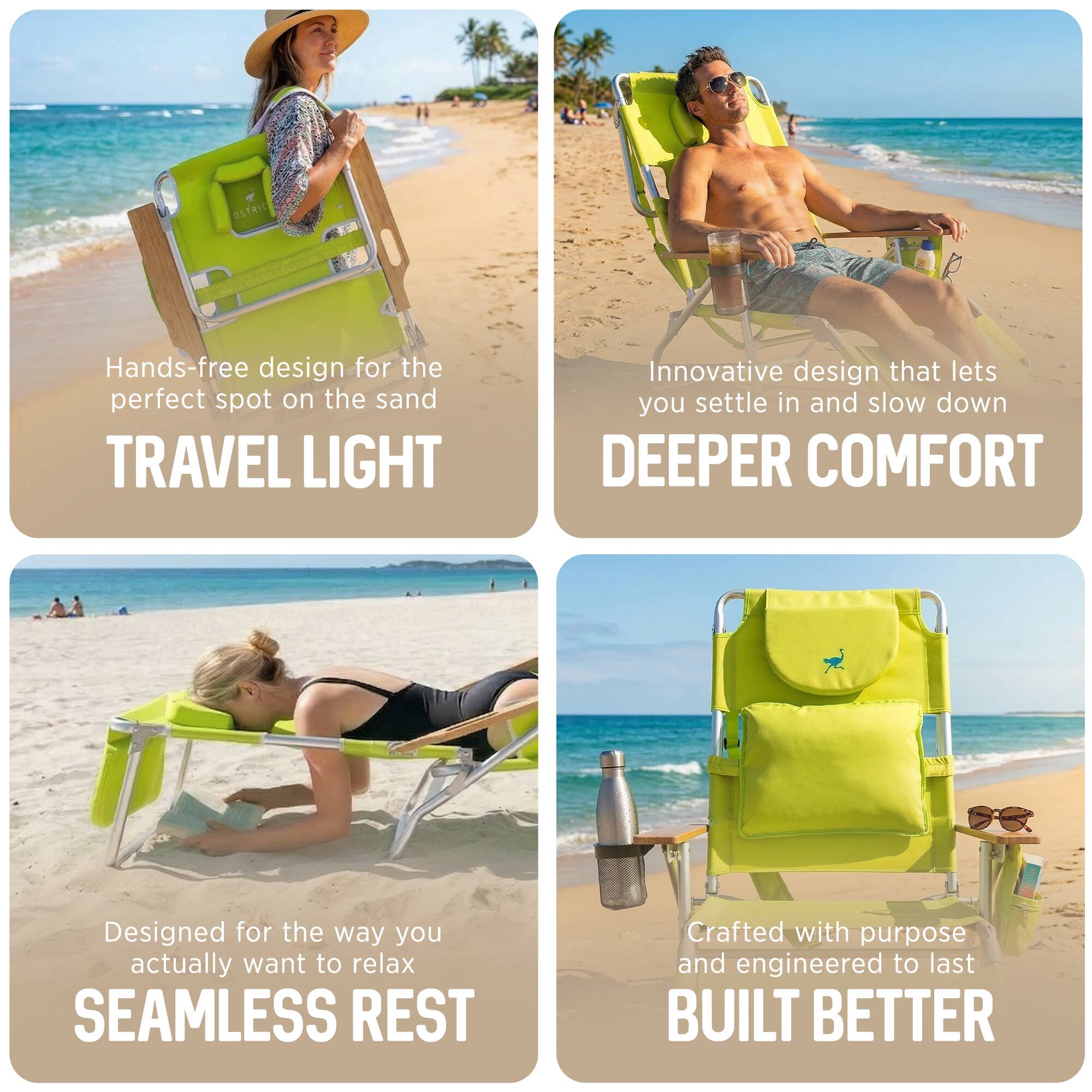 - Hands-free design for the perfect spot on the sand  
  TRAVEL LIGHT

- Innovative design that lets you settle in and slow down  
  DEEPER COMFORT

- Designed for the way you actually want to relax  
  SEAMLESS REST

- Crafted with purpose and engineered to last  
  BUILT BETTER