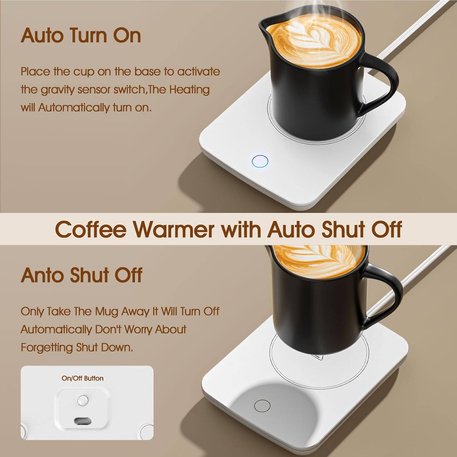 Auto Turn On  
Place the cup on the base to activate the gravity sensor switch. The heating will automatically turn on.

Coffee Warmer with Auto Shut Off  
Auto Shut Off  
Only take the mug away, it will turn off automatically. Don't worry about forgetting to shut down.

On/Off Button