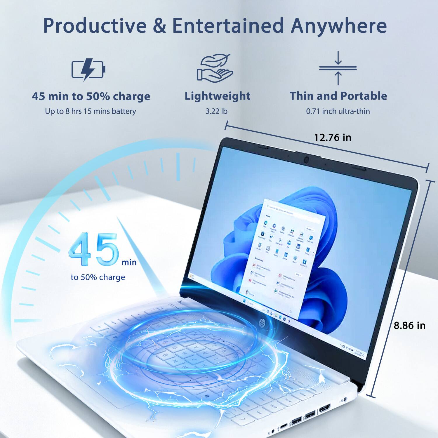 Productive & Entertained Anywhere

45 min to 50% charge
Up to 8 hrs 15 mins battery

Lightweight
3.22 lb

Thin and Portable
0.71 inch ultra-thin

12.76 in
8.86 in