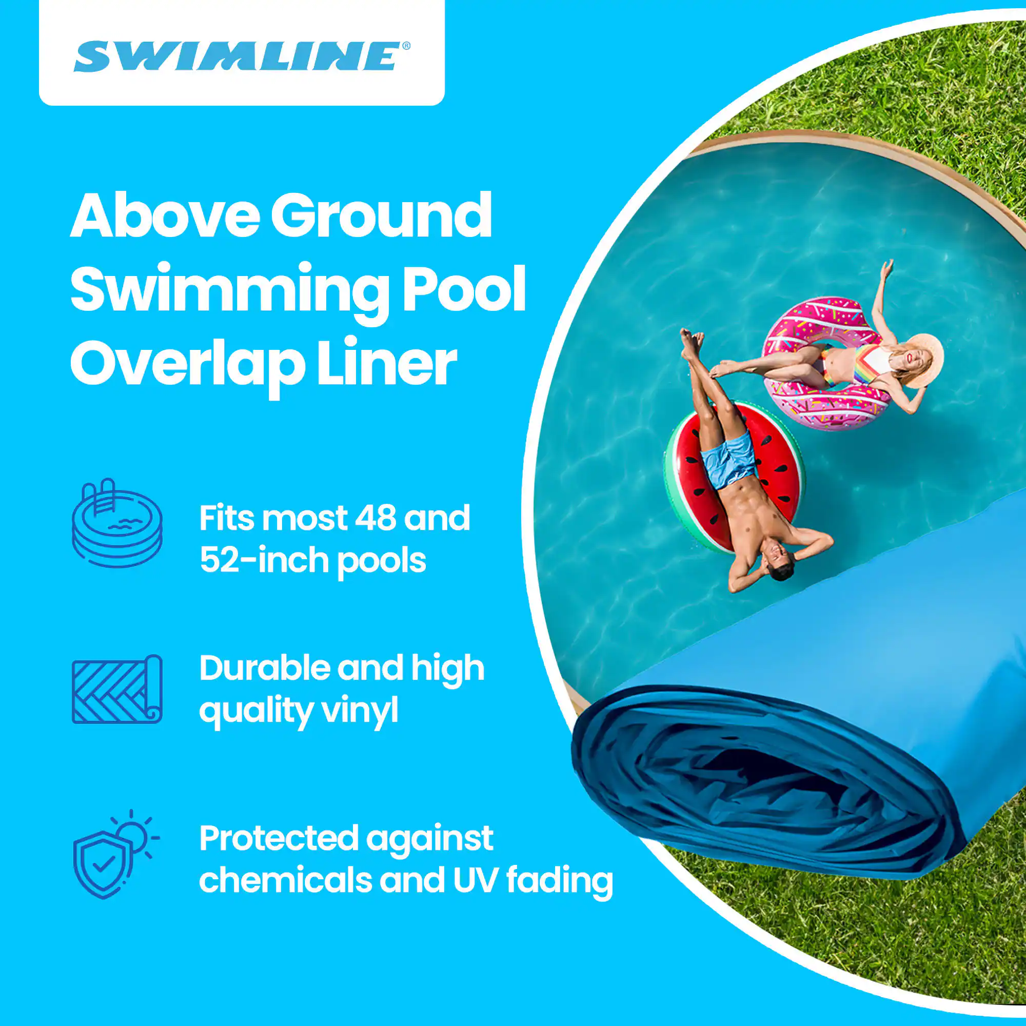 SWIMLINE Above Ground Swimming Pool Overlap Liner  
Fits most 48 and 52-inch pools  
Durable and high quality vinyl  
Protected against chemicals and UV fading