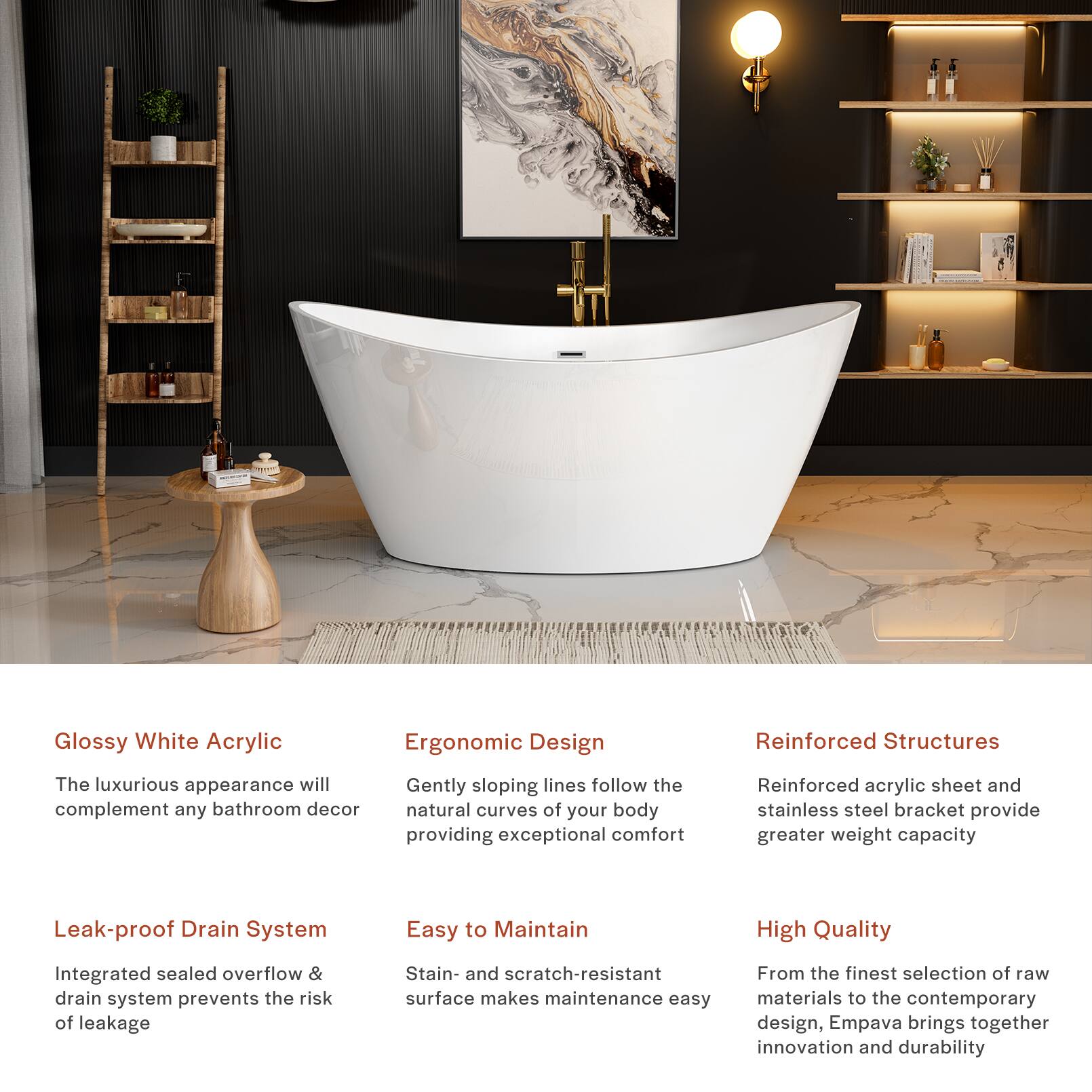 Glossy White Acrylic  
The luxurious appearance will complement any bathroom decor

Ergonomic Design  
Gently sloping lines follow the natural curves of your body, providing exceptional comfort

Reinforced Structures  
Reinforced acrylic sheet and stainless steel bracket provide greater weight capacity

Leak-proof Drain System  
Integrated sealed overflow & drain system prevents the risk of leakage

Easy to Maintain  
Stain- and scratch-resistant surface makes maintenance easy

High Quality  
From the finest selection of raw materials to the contemporary design, Empava brings together innovation and durability