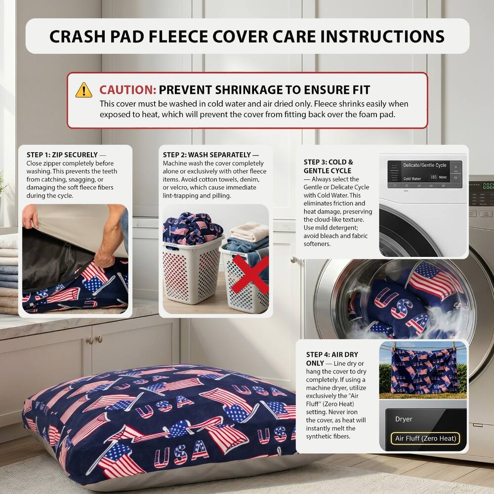 CRASH PAD FLEECE COVER CARE INSTRUCTIONS

CAUTION: PREVENT SHRINKAGE TO ENSURE FIT
This cover must be washed in cold water and air dried only. Fleece shrinks easily when exposed to heat, which will prevent the cover from fitting back over the foam pad.

STEP 1: ZIP SECURELY
Close zipper completely before washing. This prevents the teeth from catching, snagging, or damaging the soft fleece fibers during the cycle.

STEP 2: WASH SEPARATELY
Machine wash the cover completely alone or exclusively with other fleece items. Avoid cotton towels, denim, or velcro, which cause immediate lint-trapping and pilling.

STEP 3: COLD & GENTLE CYCLE
Always select the Gentle or Delicate Cycle with Cold Water. This eliminates friction and heat damage, preserving the cloud-like texture. Use mild detergent; avoid bleach and fabric softeners.

STEP 4: AIR DRY ONLY
Line dry or hang the cover to dry completely. If using a machine dryer, utilize exclusively the "Air Fluff" (Zero Heat) setting. Never iron the cover, as heat will instantly melt the synthetic fibers.