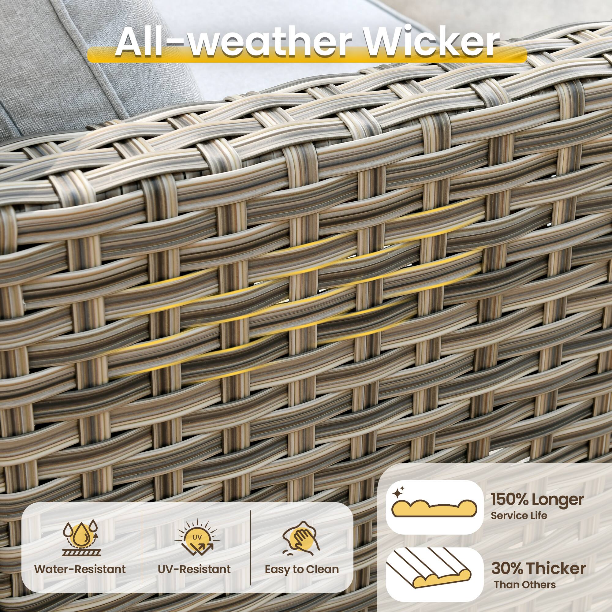 All-weather Wicker

- 150% Longer Service Life
- UV Water-Resistant
- UV-Resistant
- Easy to Clean
- 30% Thicker Than Others