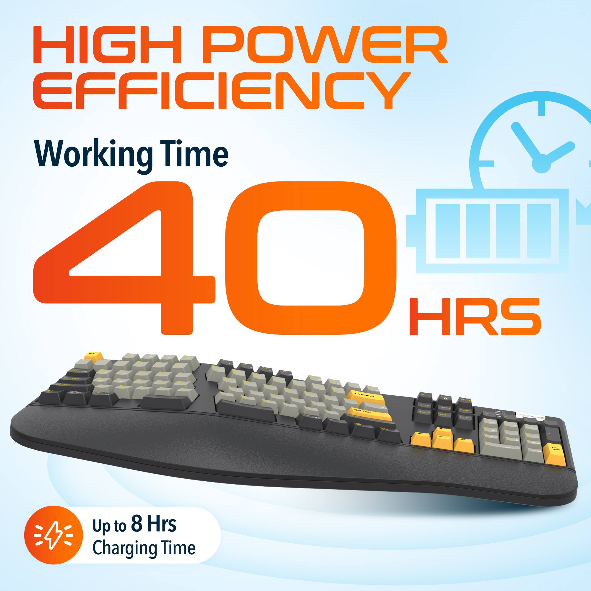 HIGH POWER EFFICIENCY Working Time 40 HRS | Up to 8 Hrs Charging Time