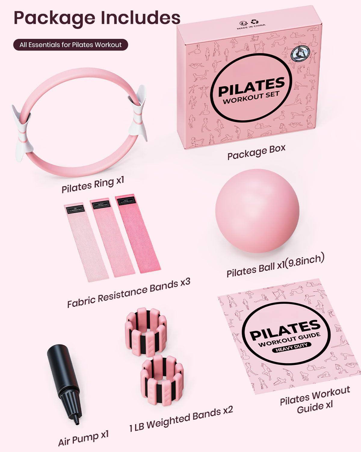 Package Includes  
All Essentials for Pilates Workout  

- Pilates Ring x1  
- Fabric Resistance Bands x3  
- Pilates Ball x1 (9.8 inch)  
- Air Pump x1  
- 1 LB Weighted Bands x2  
- Pilates Workout Guide xl  
- Package Box