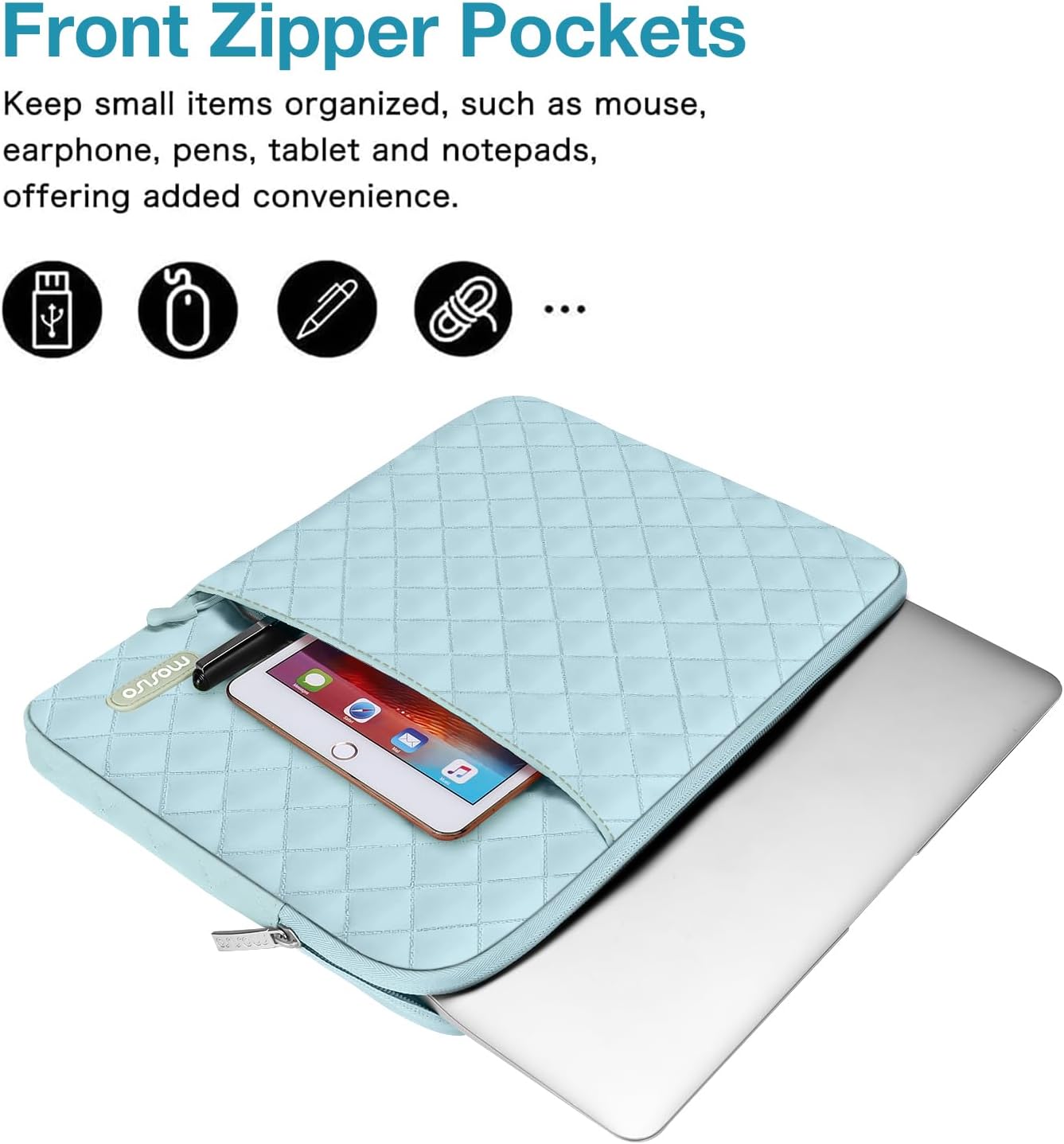 Front Zipper Pockets  
Keep small items organized, such as mouse, earphone, pens, tablet and notepads, offering added convenience.