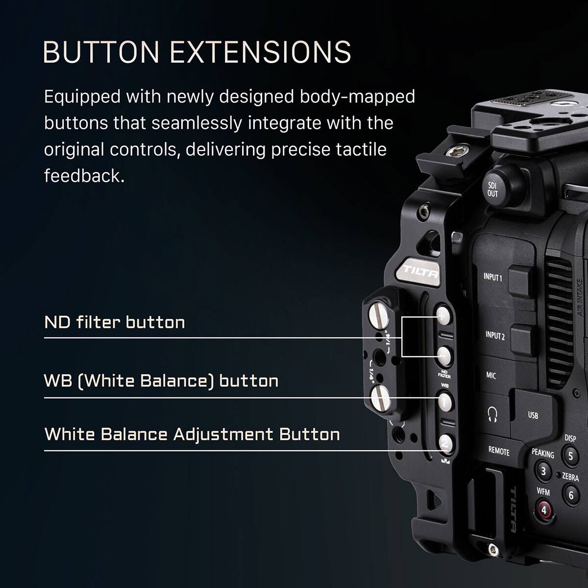 BUTTON EXTENSIONS

Equipped with newly designed body-mapped buttons that seamlessly integrate with the original controls, delivering precise tactile feedback.

- ND filter button
- WB (White Balance) button
- White Balance Adjustment Button